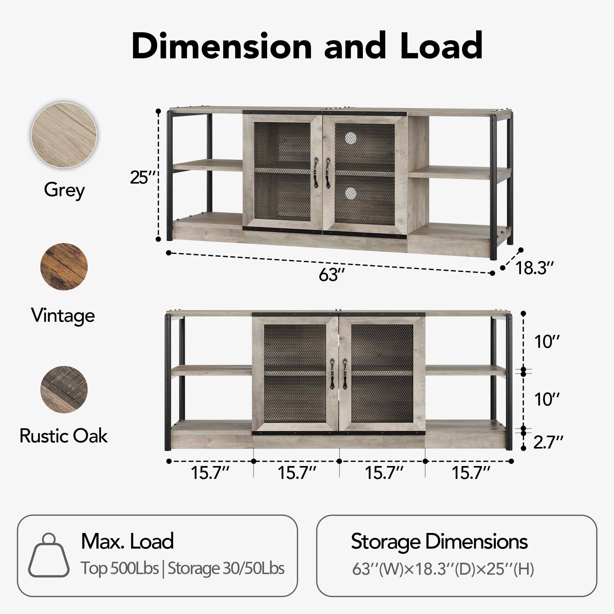 **Dimension and Load**

- **Grey**
  - Height: 25"
  - Width: 63"
  - Depth: 18.3"

- **Vintage**
  - Height: 10"
  - Depth: 10"
  - Shelf Depth: 2.7"

- **Rustic Oak**
  - Shelf Width: 15.7"
  - Shelf Depth: 15.7"

**Max. Load**
- Top: 500Lbs
- Storage: 30/50Lbs

**Storage Dimensions**
- 63" (W) x 18.3" (D) x 25" (H)