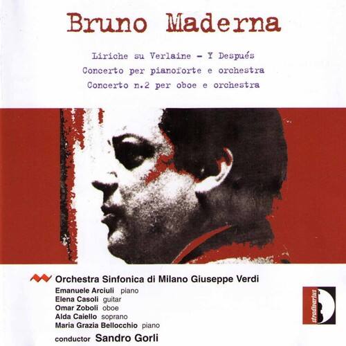 Bruno Maderna  
Liriche su Verlaine - Y - Despues  
Concerto per pianoforte e orchestra  
Concerto n.2 per oboe e orchestra  

Orchestra Sinfonica di Milano Giuseppe Verdi  
Emanuele Arciuli piano  
Elena Casoli guitar  
Omar Zoboli oboe  
Alda Caiello soprano  
Maria Grazia Bellocchio piano  
conductor Sandro Gorli  
stradivarius