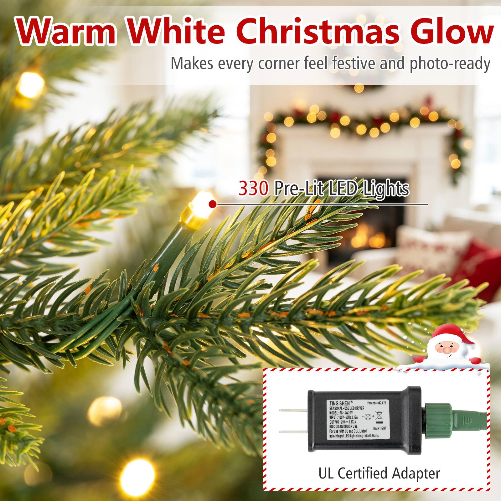 Warm White Christmas Glow  
Makes every corner feel festive and photo-ready

330 Pre-Lit LED Lights

- Patentil TING SHEN SEASONAL-USE LED MODEL 75-5M29V INPUTON-BRINCA112A I OUTPUT: TPUT:291-1704 INDOOR.OUTDOOR USE RANTIGHT Form L OIL Justel non-inblagral ED " serving rated! Nots

UL Certified Adapter