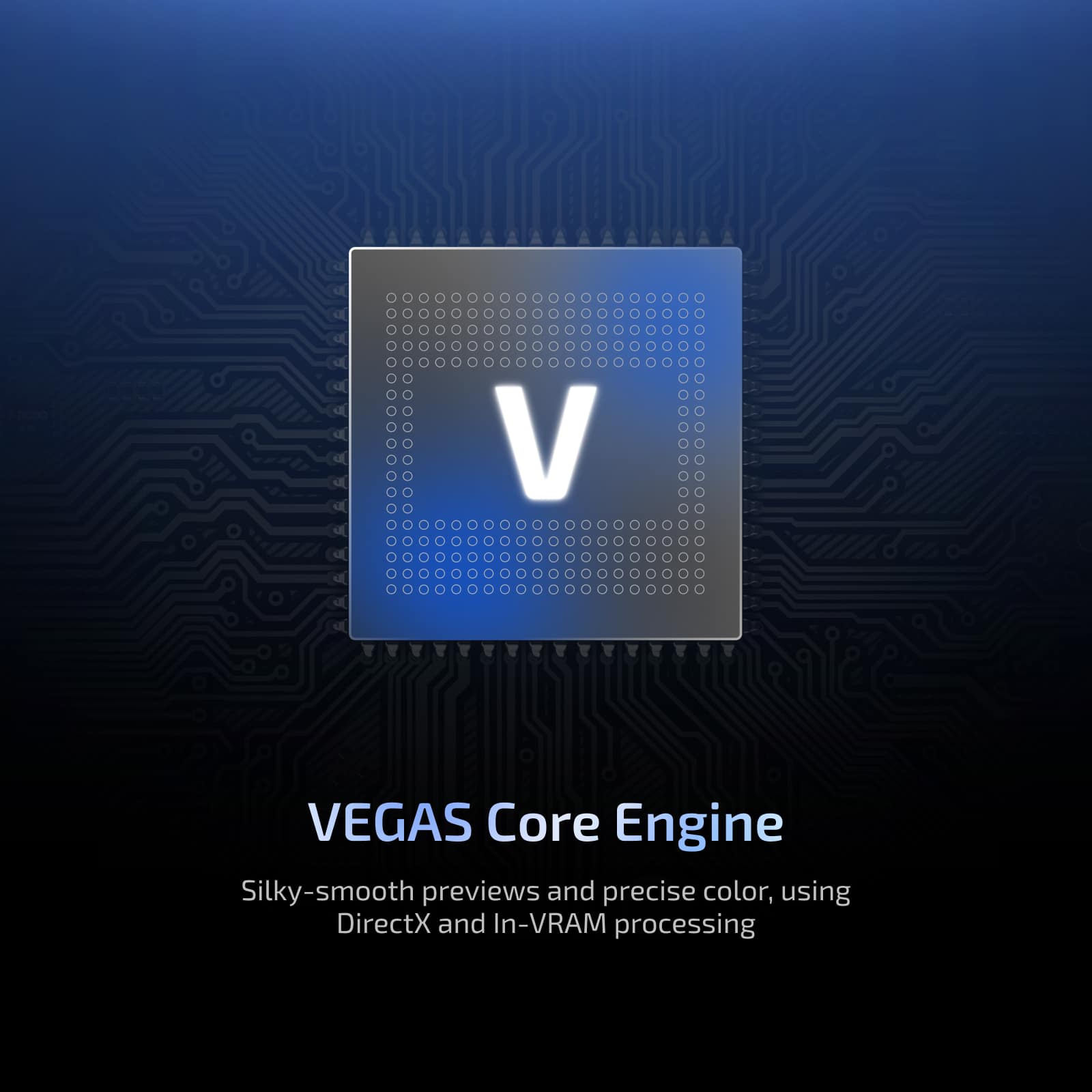 VEGAS Core Engine
Silky-smooth previews and precise color, using DirectX and In-VRAM processing