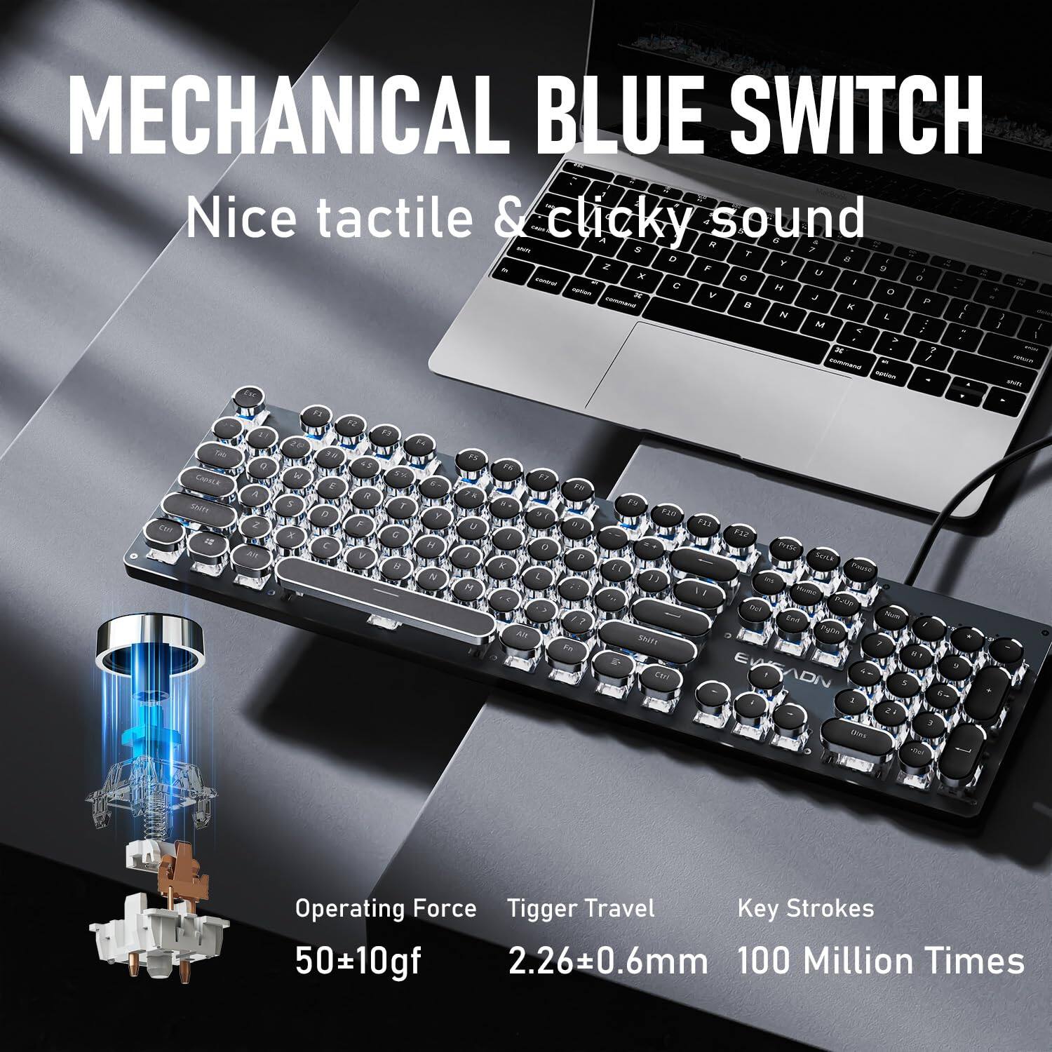 MECHANICAL BLUE SWITCH  
Nice tactile & clicky sound  

Operating Force: 50±10gf  
Trigger Travel: 2.26±0.6mm  
Key Strokes: 100 Million Times