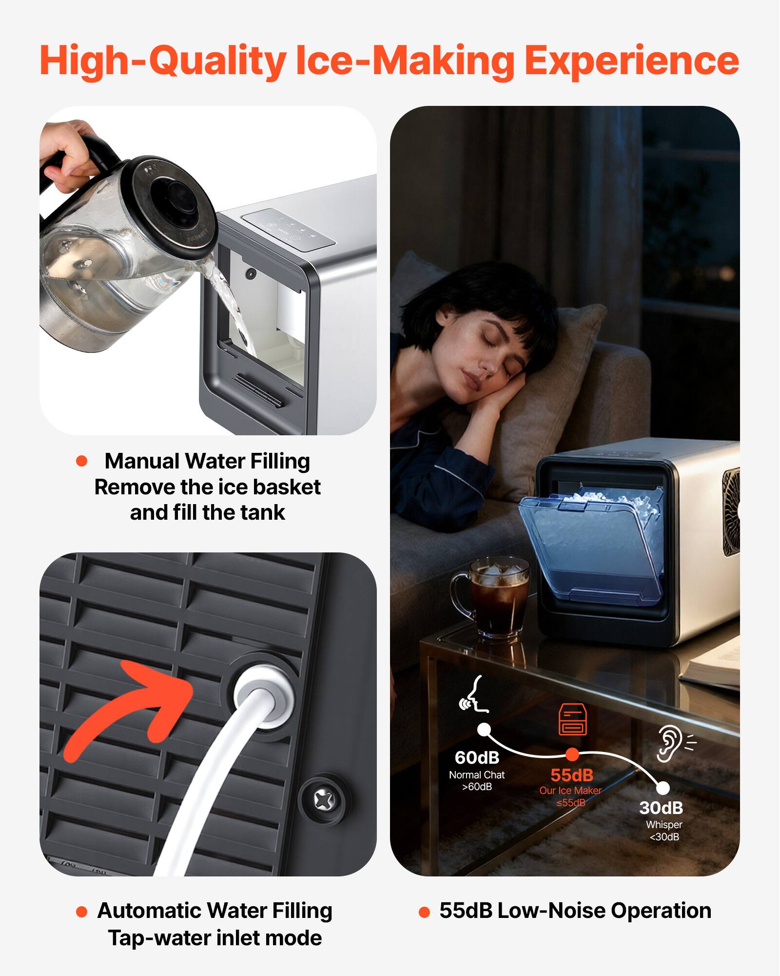 High-Quality Ice-Making Experience

- Manual Water Filling
  - Remove the ice basket and fill the tank

- Automatic Water Filling
  - Tap-water inlet mode

- 55dB Low-Noise Operation

  - 60dB: Normal Chat
  - 55dB: Our Ice Maker
  - 30dB: Whisper