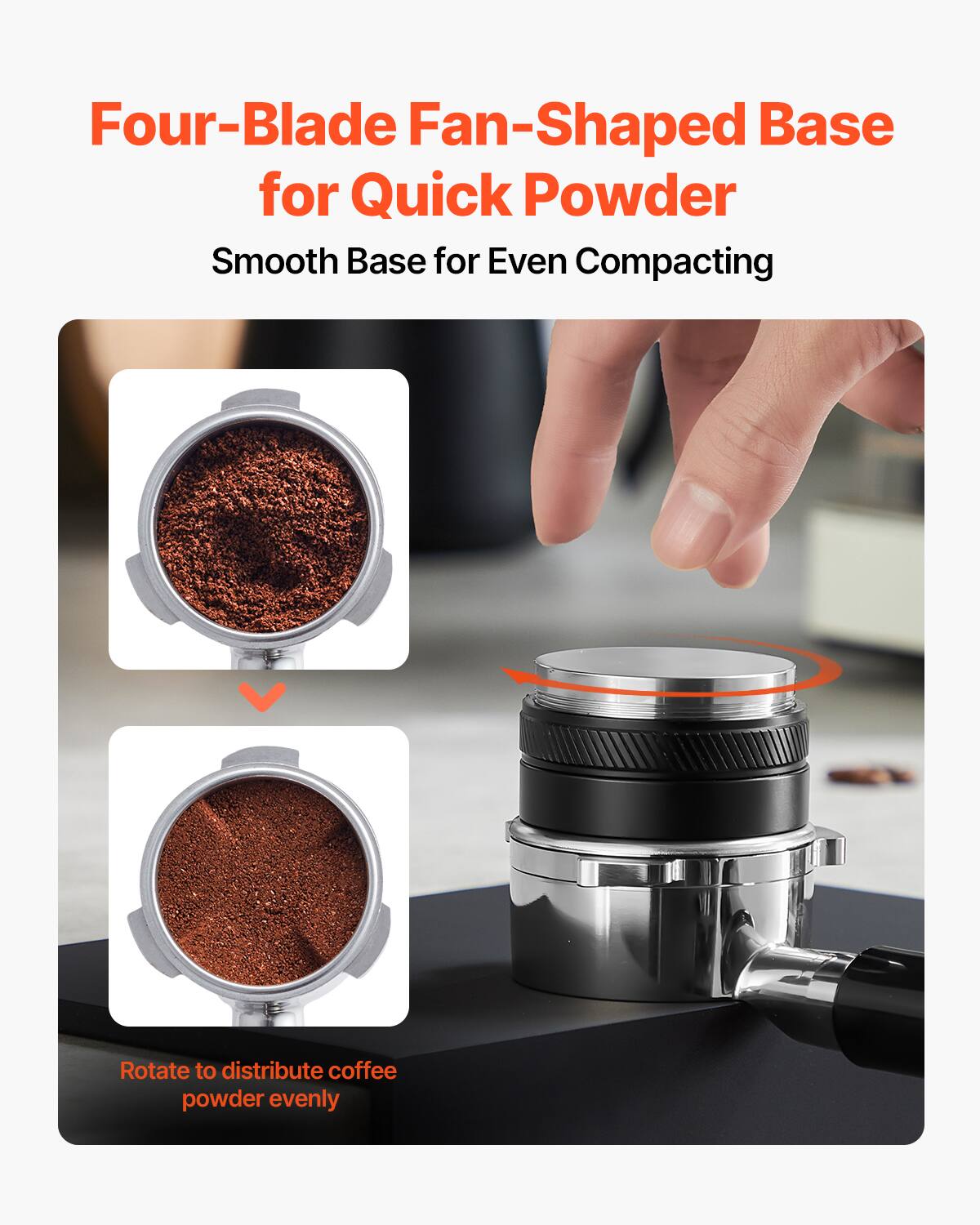 Four-Blade Fan-Shaped Base for Quick Powder  
Smooth Base for Even Compacting  

Rotate to distribute coffee powder evenly