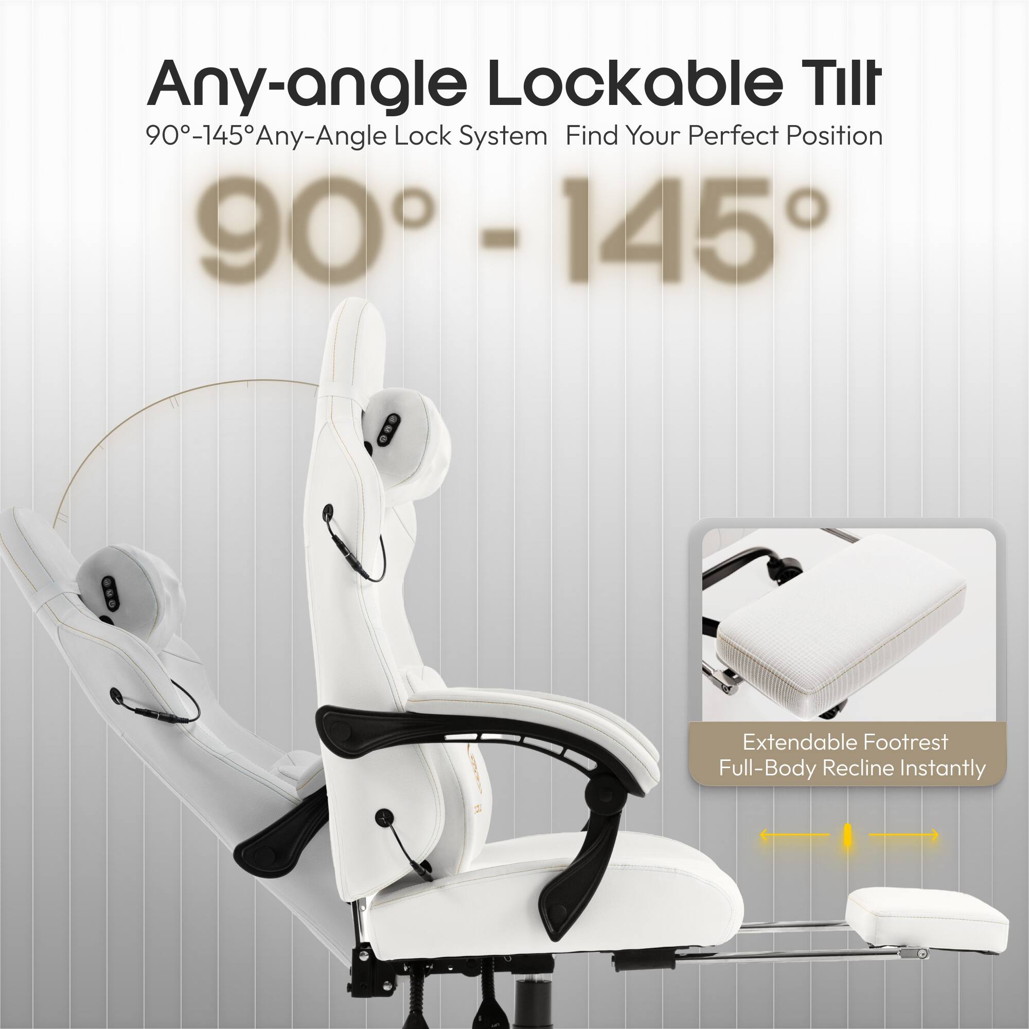 Any-angle Lockable Tilt  
90°-145° Any-Angle Lock System  
Find Your Perfect Position  

Extendable Footrest  
Full-Body Recline Instantly