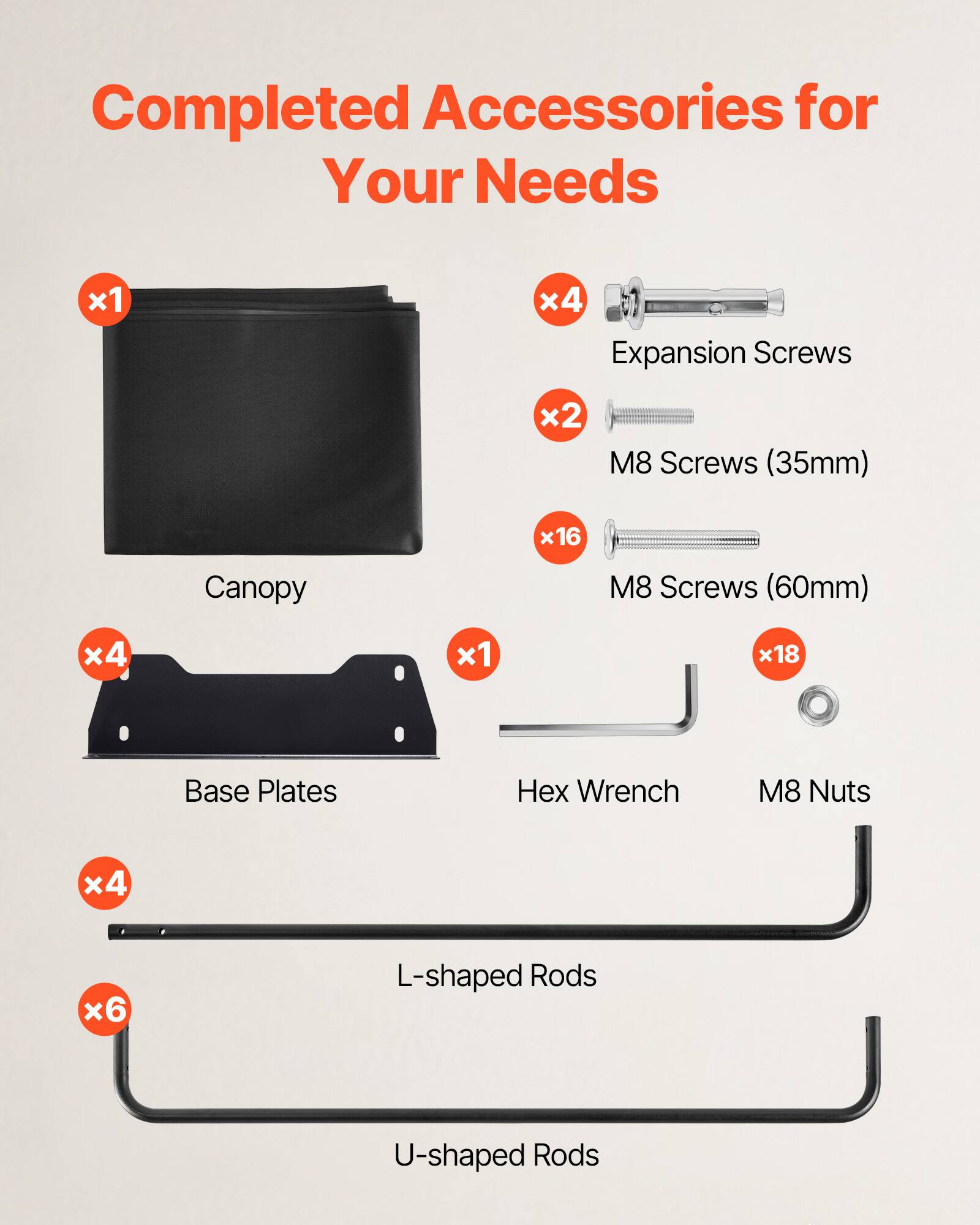 Completed Accessories for Your Needs

- Canopy x1
- Expansion Screws x4
- M8 Screws (35mm) x2
- M8 Screws (60mm) x16
- Base Plates x4
- Hex Wrench x1
- M8 Nuts x18
- L-shaped Rods x4
- U-shaped Rods x6