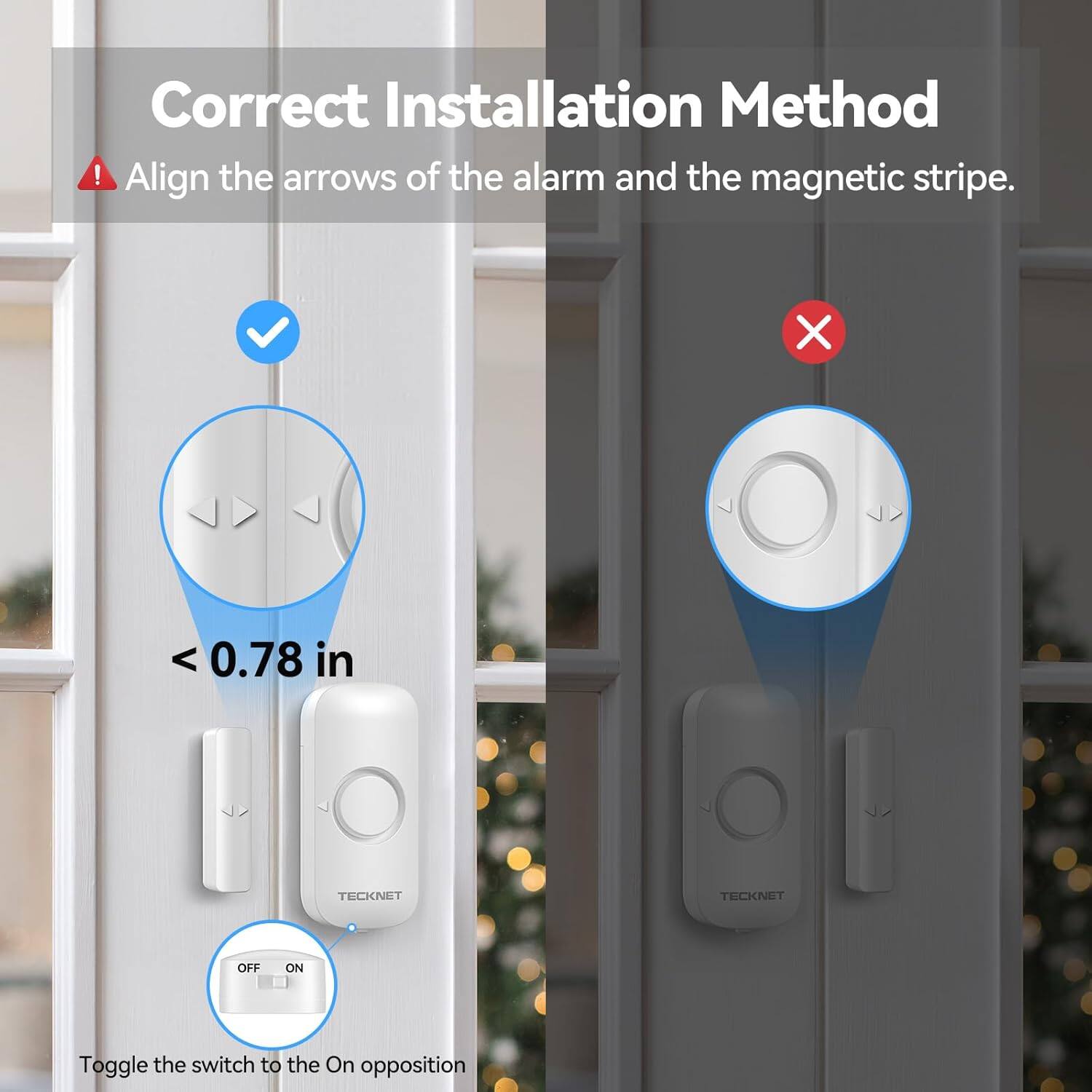 Correct Installation Method

- Align the arrows of the alarm and the magnetic stripe.
- < 0.78 in
- Toggle the switch to the On opposition.