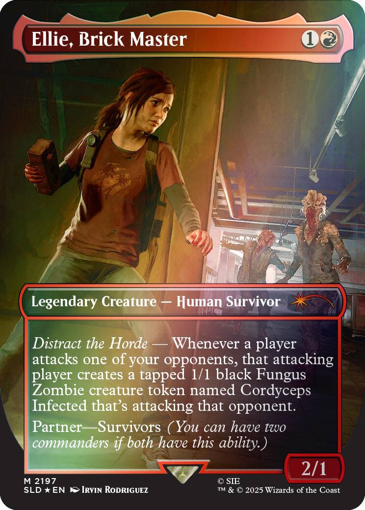 Ellie, Brick Master  
1  
Legendary Creature — Human Survivor  
Distract the Horde — Whenever a player attacks one of your opponents, that attacking player creates a tapped 1/1 black Fungus Zombie creature token named Cordyceps Infected that's attacking that opponent.  
Partner—Survivors (You can have two commanders if both have this ability.)  
2/1  
M 2197  
SIE SLD EN IRVIN RODRIGUEZ  
© 2025 Wizards of the Coast