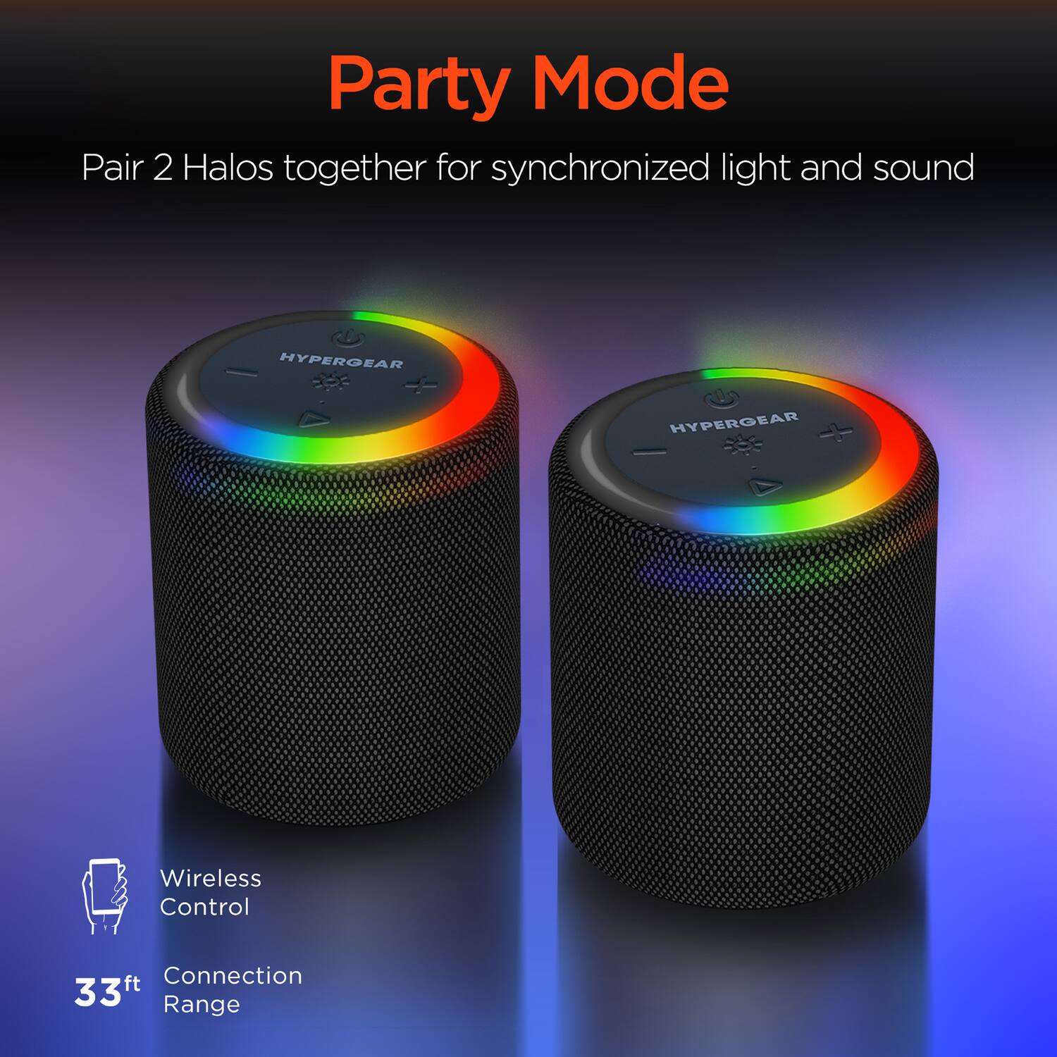 Party Mode

Pair 2 Halos together for synchronized light and sound

Wireless Control

33ft Connection Range