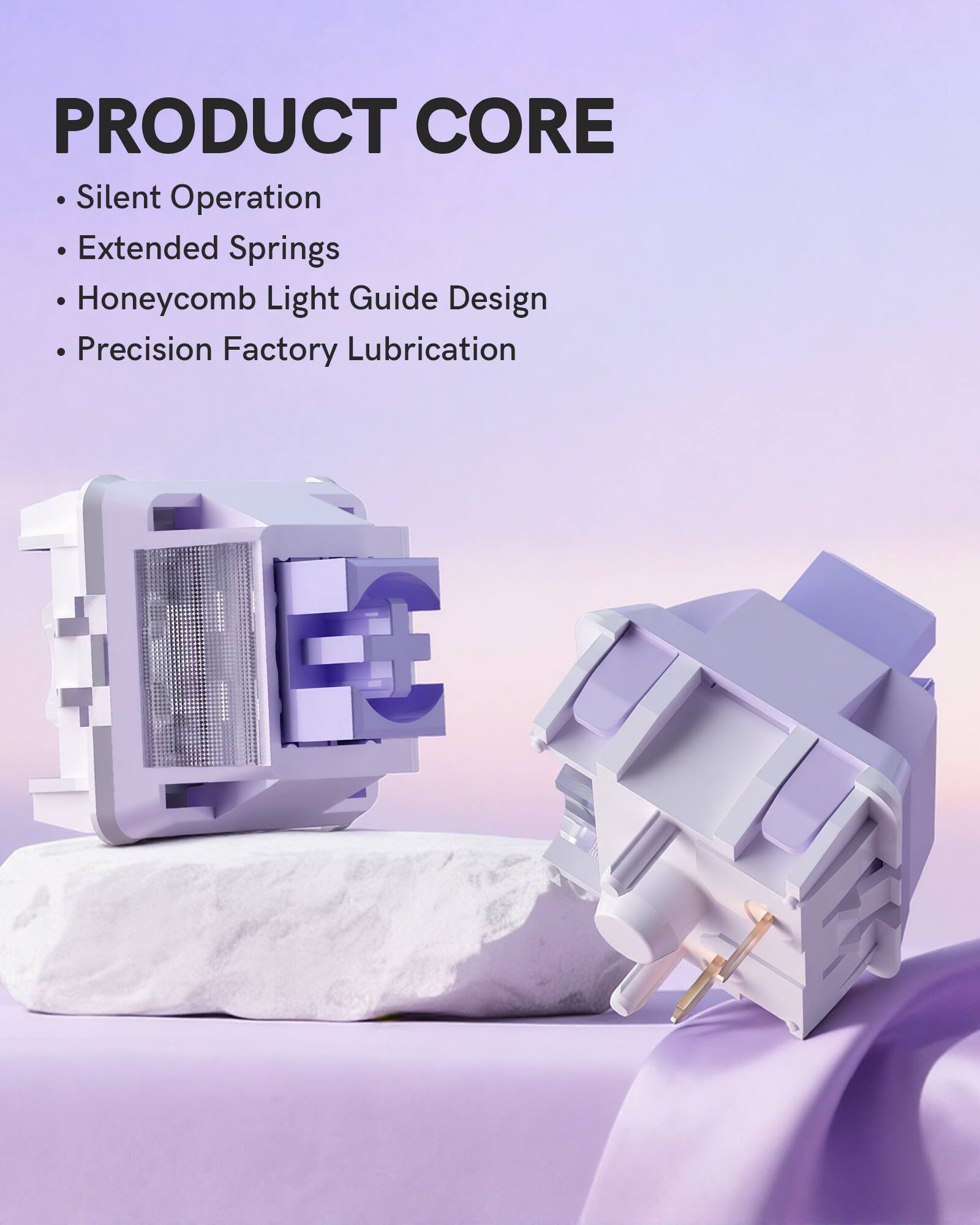 PRODUCT CORE  
- Silent Operation  
- Extended Springs  
- Honeycomb Light Guide Design  
- Precision Factory Lubrication