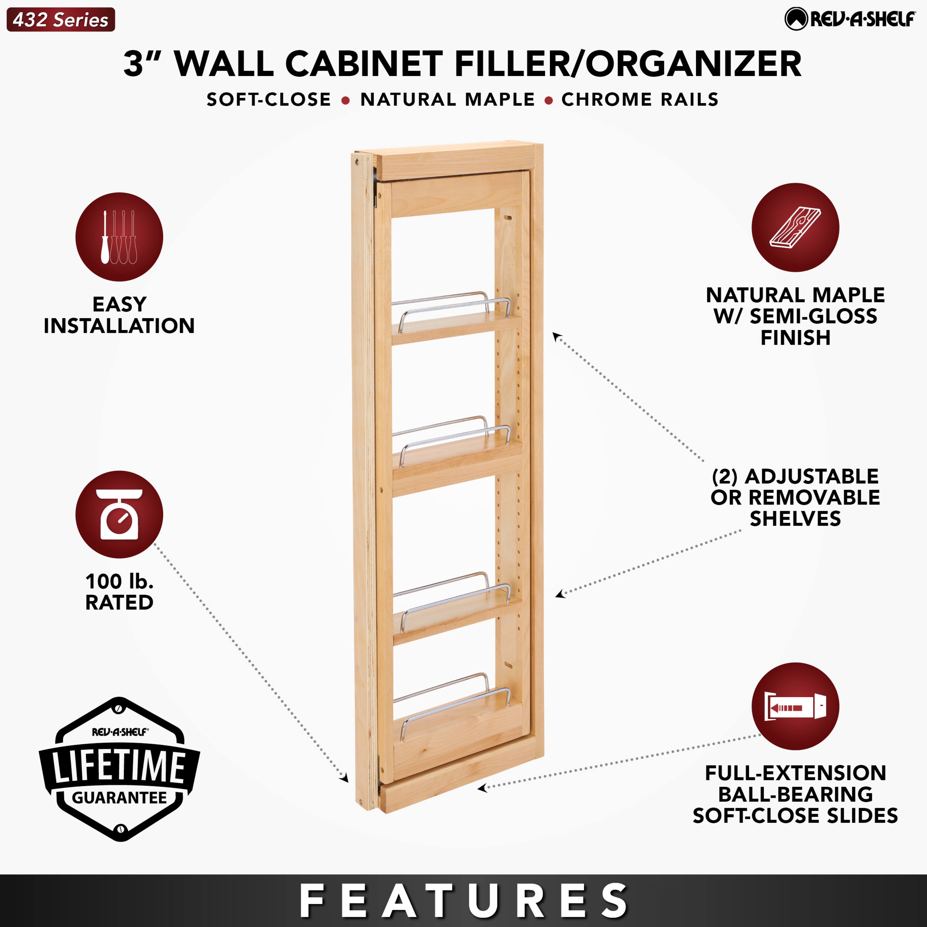 432 Series  
3" WALL CABINET FILLER/ORGANIZER  
SOFT-CLOSE • NATURAL MAPLE • CHROME RAILS  

EASY INSTALLATION  
100 lb. RATED  
LIFETIME GUARANTEE  

FEATURES  
NATURAL MAPLE W/ SEMI-GLOSS FINISH  
(2) ADJUSTABLE OR REMOVABLE SHELVES  
FULL-EXTENSION BALL-BEARING SOFT-CLOSE SLIDES