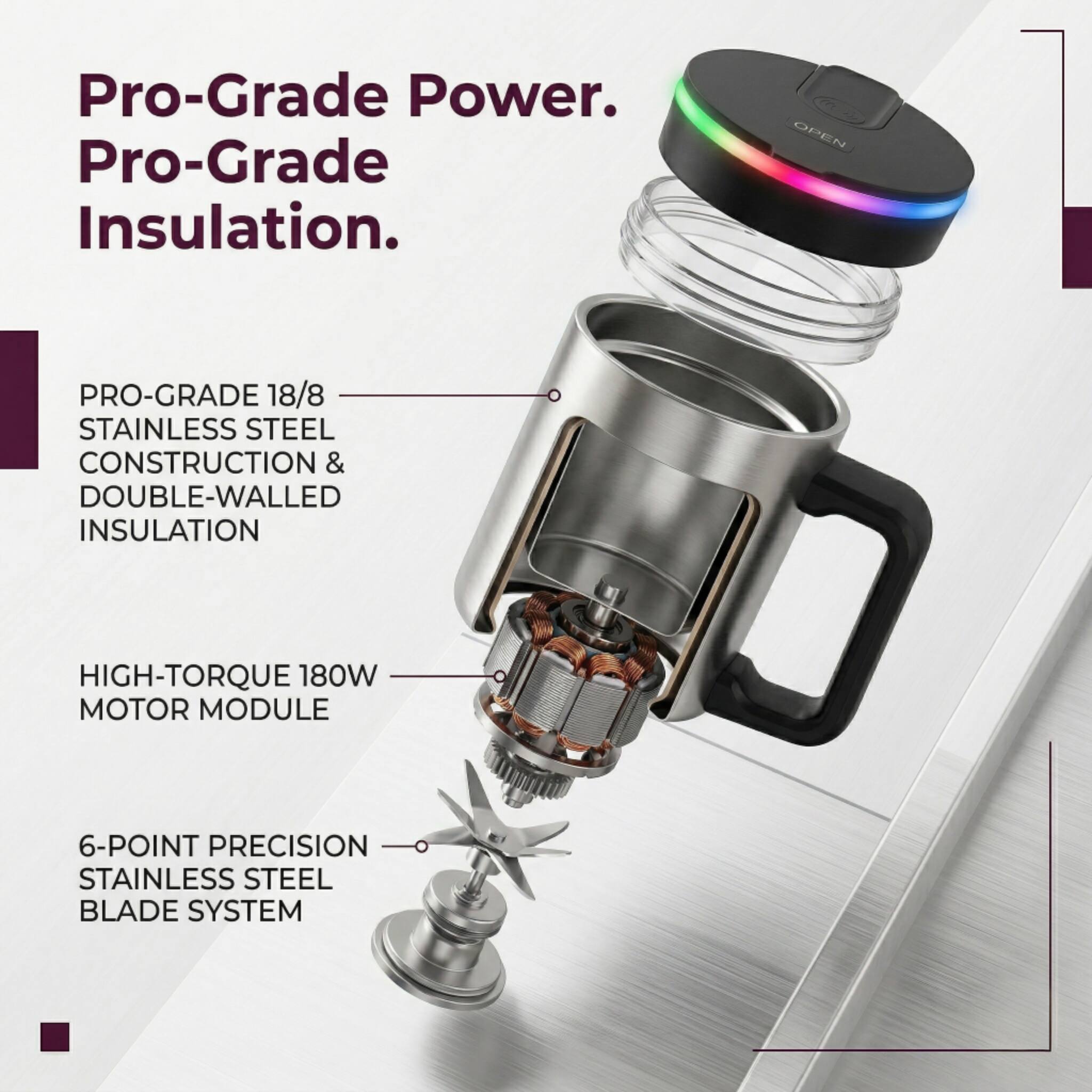 Pro-Grade Power. Pro-Grade Insulation.

OPEN PRO-GRADE 18/8 STAINLESS STEEL CONSTRUCTION & DOUBLE-WALLED INSULATION

HIGH-TORQUE 180W MOTOR MODULE

6-POINT PRECISION STAINLESS STEEL BLADE SYSTEM