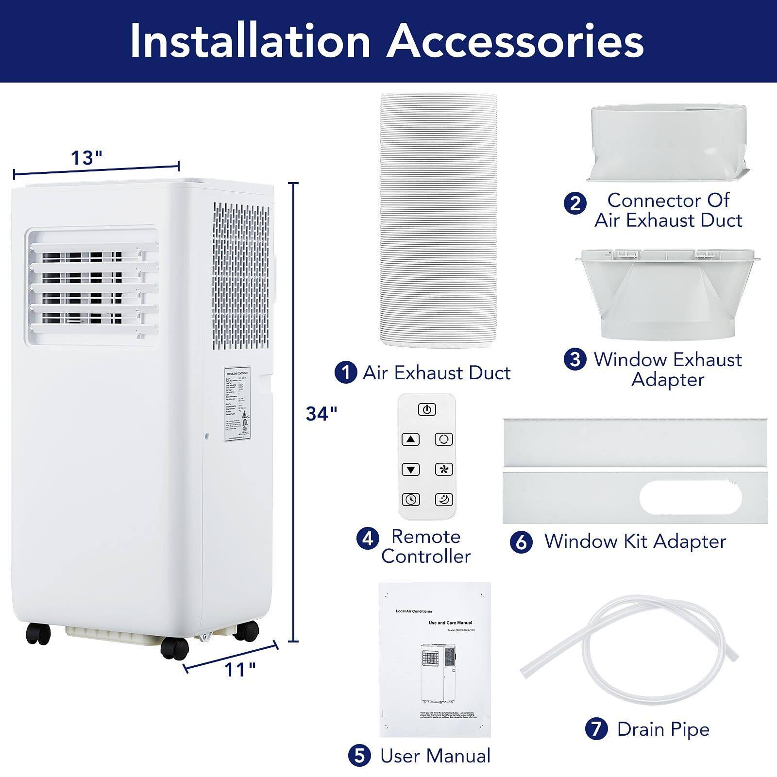 Installation Accessories

1. Air Exhaust Duct
2. Connector Of Air Exhaust Duct
3. Window Exhaust Adapter
4. Remote Controller
5. User Manual
6. Window Kit Adapter
7. Drain Pipe