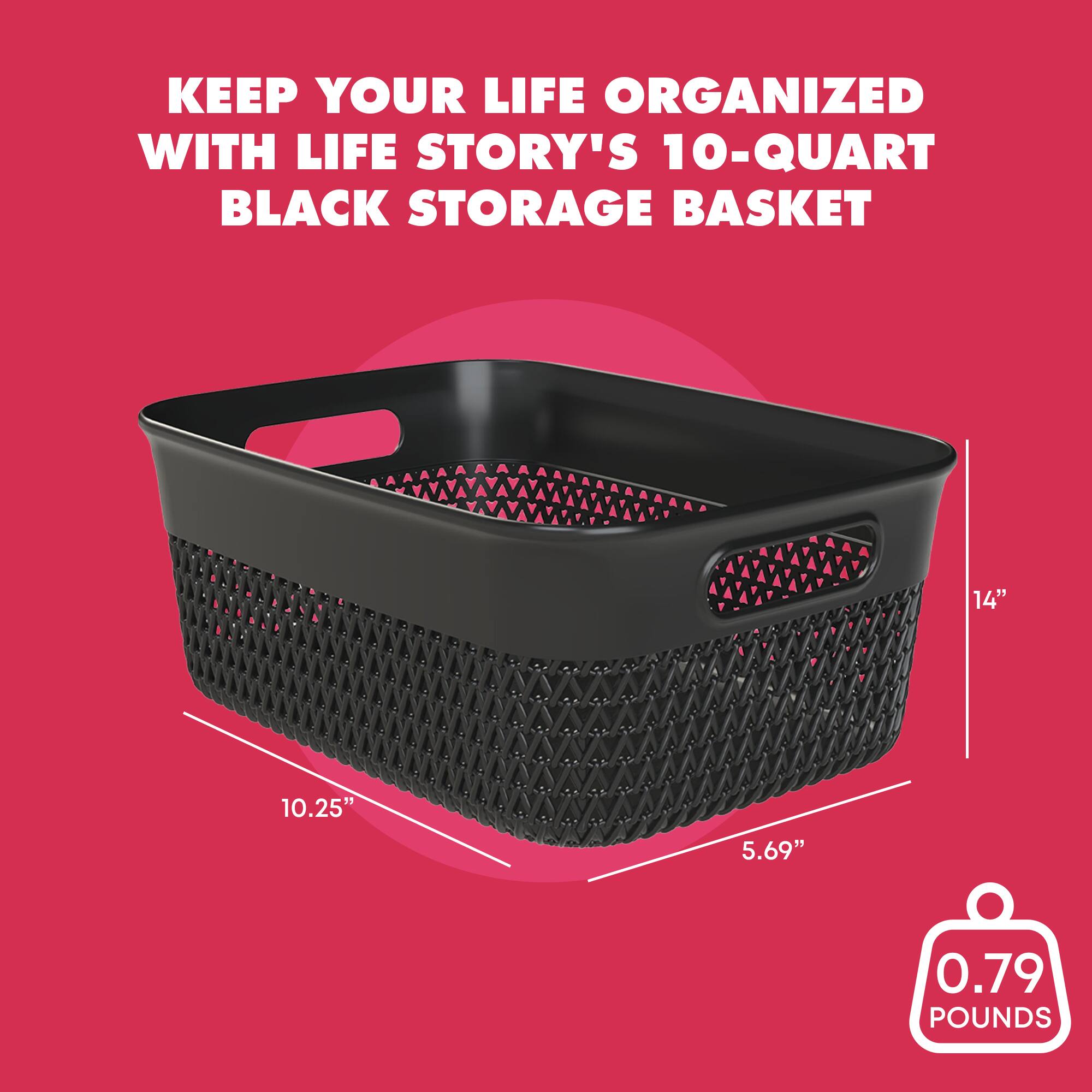 KEEP YOUR LIFE ORGANIZED WITH LIFE STORY'S 10-QUART BLACK STORAGE BASKET

14" x 10.25" x 5.69"  
0.79 POUNDS