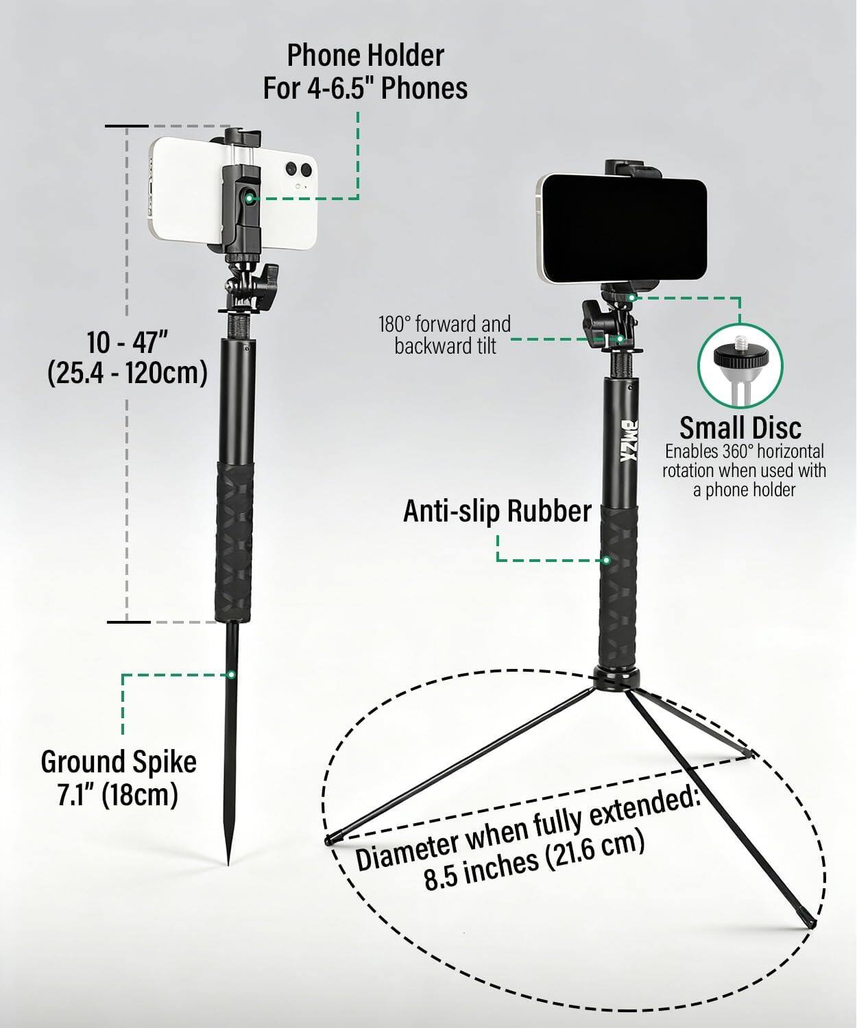 Phone Holder For 4-6.5" Phones

10 - 47" (25.4 - 120cm)

180° forward and backward tilt

Anti-slip Rubber

Small Disc Enables 360° horizontal rotation when used with a phone holder

Ground Spike 7.1" (18cm)

Diameter when fully extended: 8.5 inches (21.6 cm)