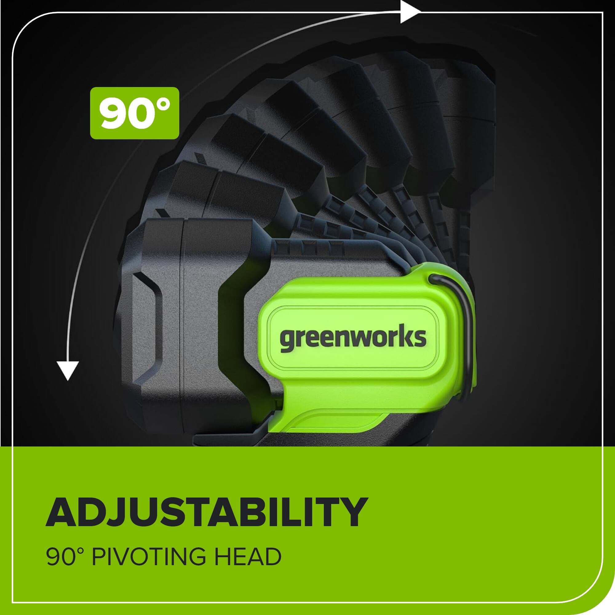 90° greenworks ADJUSTABILITY 90° PIVOTING HEAD
