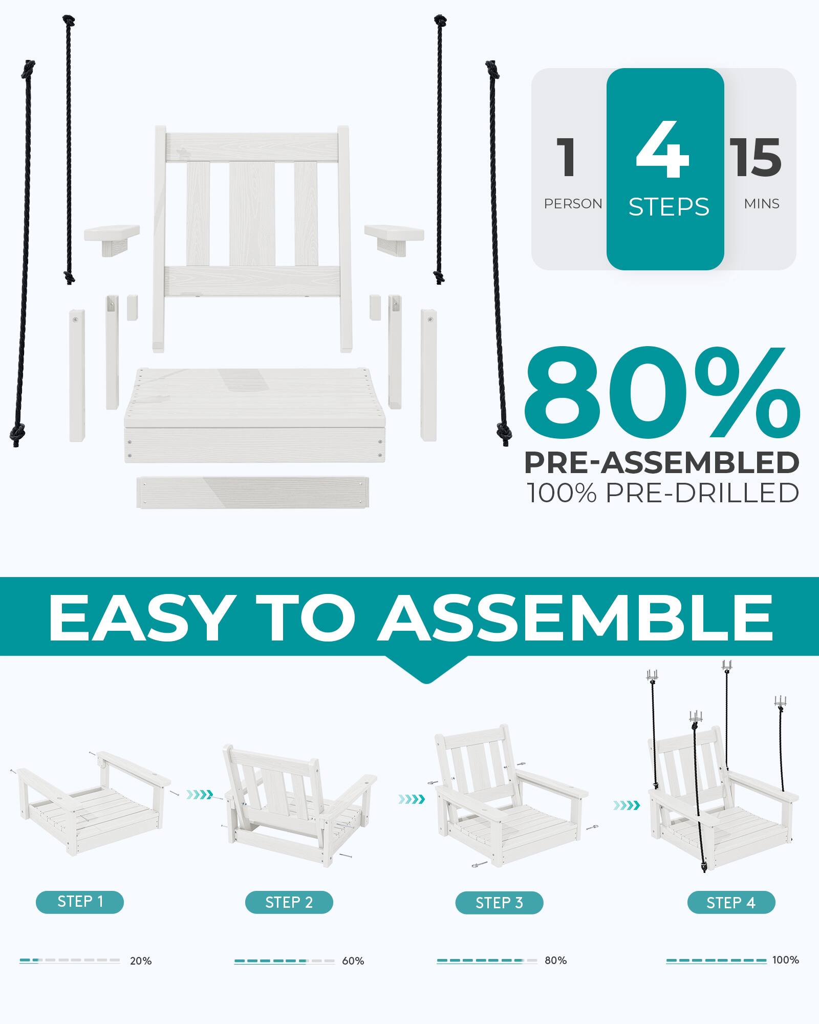 1 PERSON 4 STEPS 15 MINS  
80% PRE-ASSEMBLED 100% PRE-DRILLED  
EASY TO ASSEMBLE  
STEP 1  
STEP 2  
STEP 3  
STEP 4  
20%  
60%  
80%  
100%