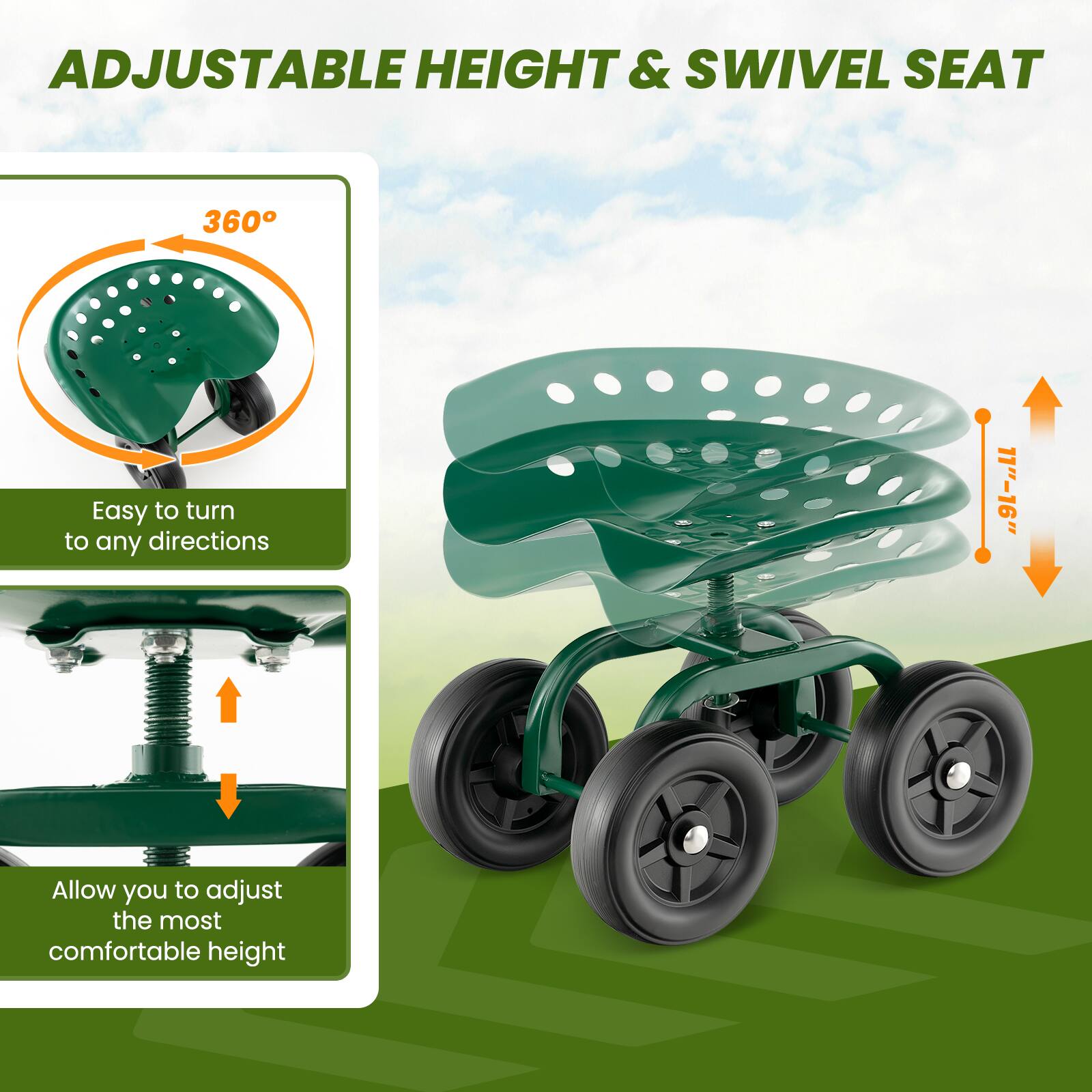 ADJUSTABLE HEIGHT & SWIVEL SEAT

360° Easy to turn to any directions

11"-16" Allow you to adjust the most comfortable height