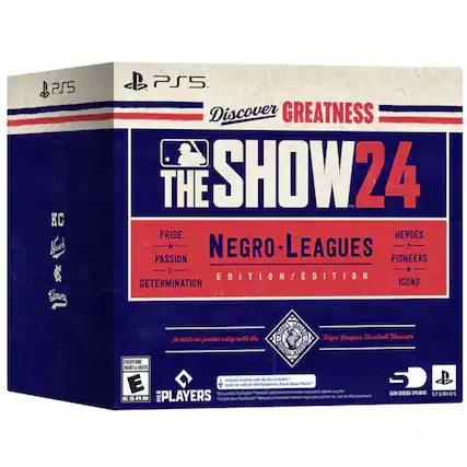 PS5
Discover GREATNESS
THE SHOW 24
NEGRO LEAGUES EDITION
PRIDE
PASSION
DETERMINATION
HEROES
PIONEERS
ICONS
In historic partnership with the
EVERYONE (M)
Includes code E
Induct de ESRB
MLB PLAYERS
Negro Leagues Baseball Museum
SAN DIEGO STUDIO
STUDIOS - E (Everyone)