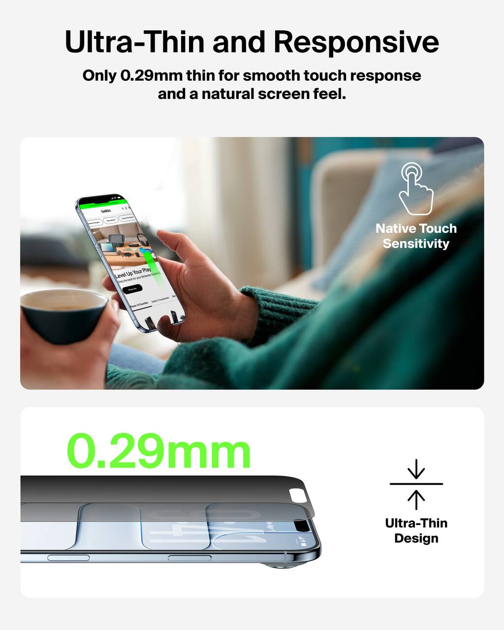 Ultra-Thin and Responsive  
Only 0.29mm thin for smooth touch response and a natural screen feel.

Native Touch Sensitivity

0.29mm  
Ultra-Thin Design
