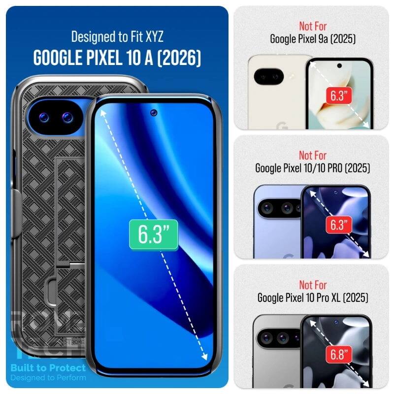 Designed to Fit XYZ GOOGLE PIXEL 10 A (2026)  
Not For Google Pixel 9a (2025)  
6.3"  
Not For Google Pixel 10/10 PRO (2025)  
6.3"  
Not For Google Pixel 10 Pro XL (2025)  
6.8"  
Built to Protect Designed to Perform