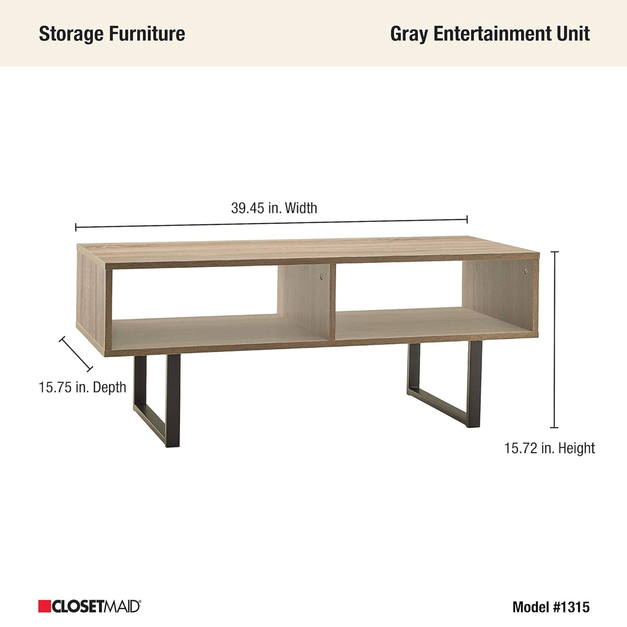 Storage Furniture  
Gray Entertainment Unit  

39.45 in. Width  
15.75 in. Depth  
15.72 in. Height  

CLOSETMAID  
Model #1315