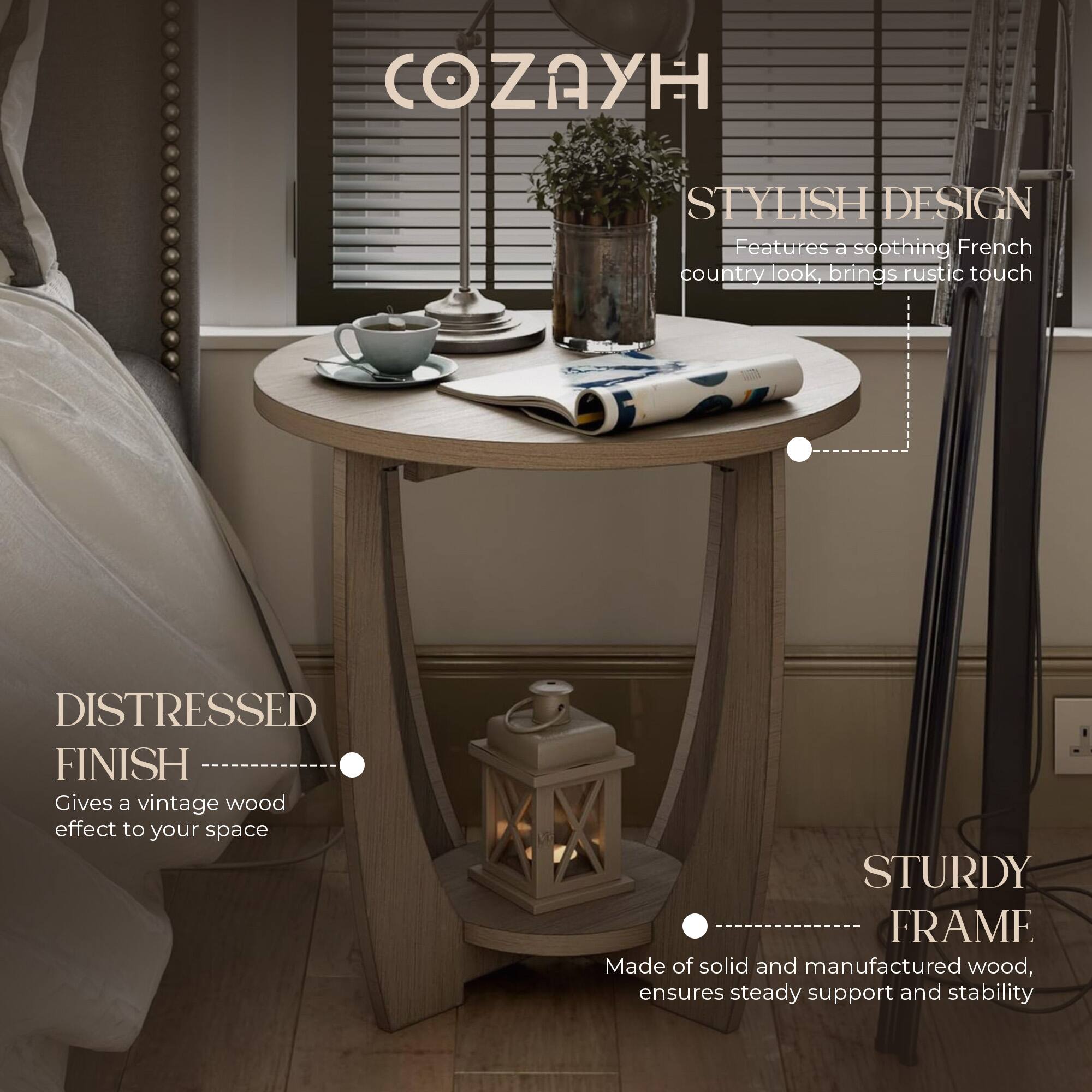 COZAYH

STYLISH DESIGN  
Features a soothing French country look, brings rustic touch

DISTRESSED FINISH  
Gives a vintage wood effect to your space

STURDY FRAME  
Made of solid and manufactured wood, ensures steady support and stability