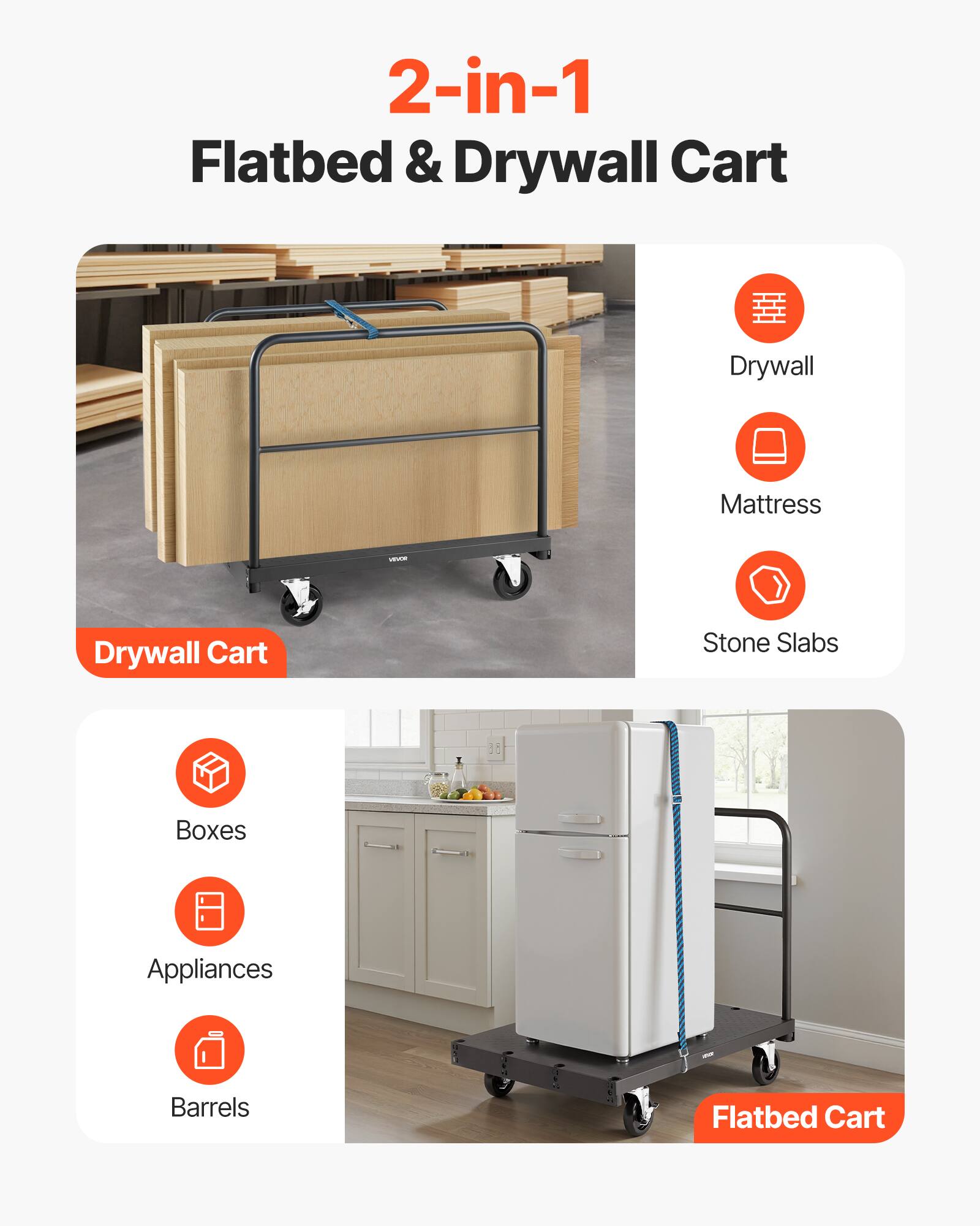 2-in-1 Flatbed & Drywall Cart

Drywall Cart
- Drywall
- Mattress
- Stone Slabs

Flatbed Cart
- Boxes
- Appliances
- Barrels