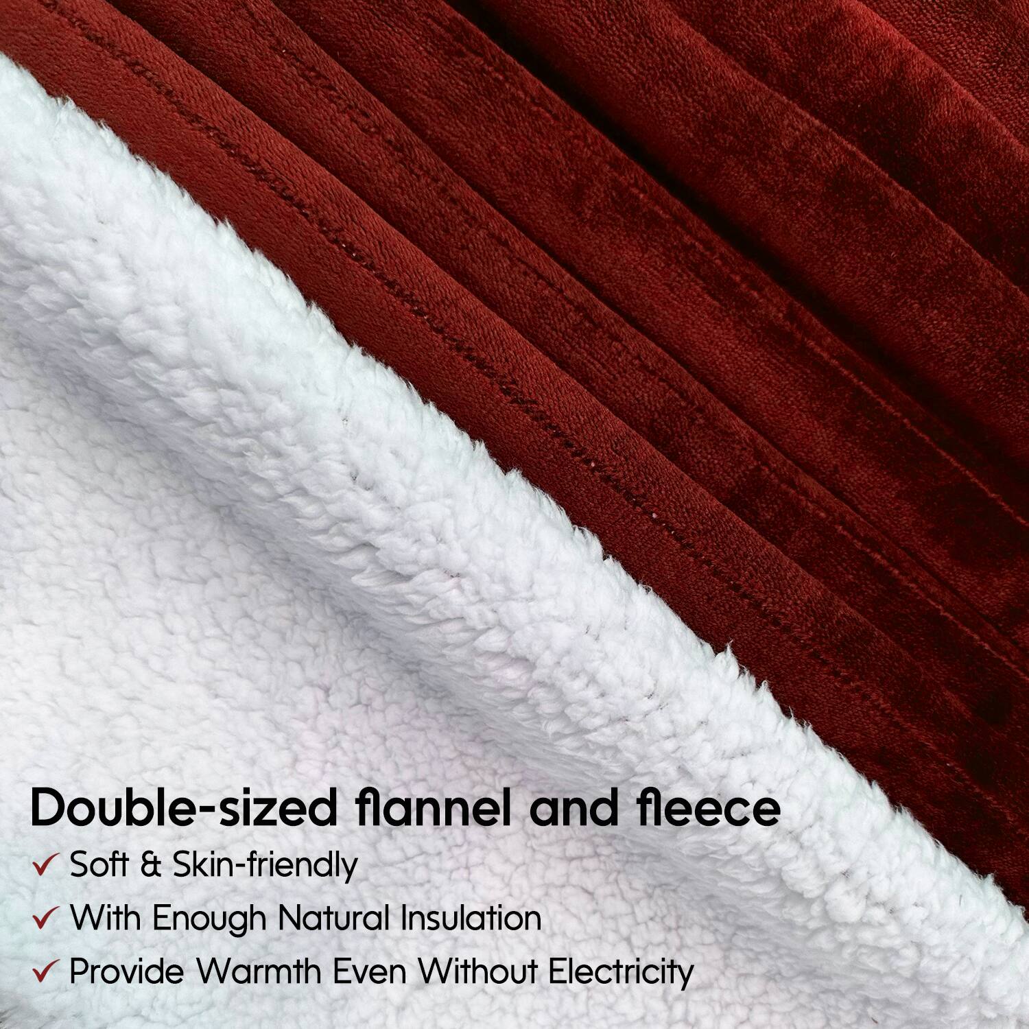 Double-sized flannel and fleece

- Soft & Skin-friendly
- With Enough Natural Insulation
- Provide Warmth Even Without Electricity