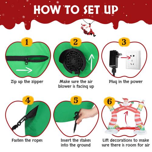 HOW TO SET UP

1. Zip up the zipper
2. Make sure the air blower is facing up
3. Plug in the power
4. Fasten the ropes
5. Insert the stakes into the ground
6. Lift decorations to make sure there is room for air

Merry Christmas