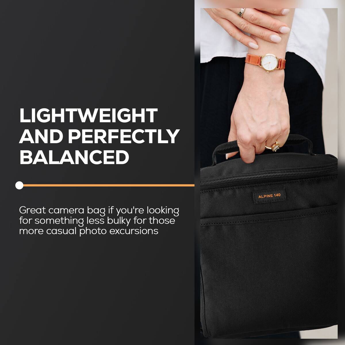 LIGHTWEIGHT AND PERFECTLY BALANCED

Great camera bag if you're looking for something less bulky for those more casual photo excursions

ALPINE 140