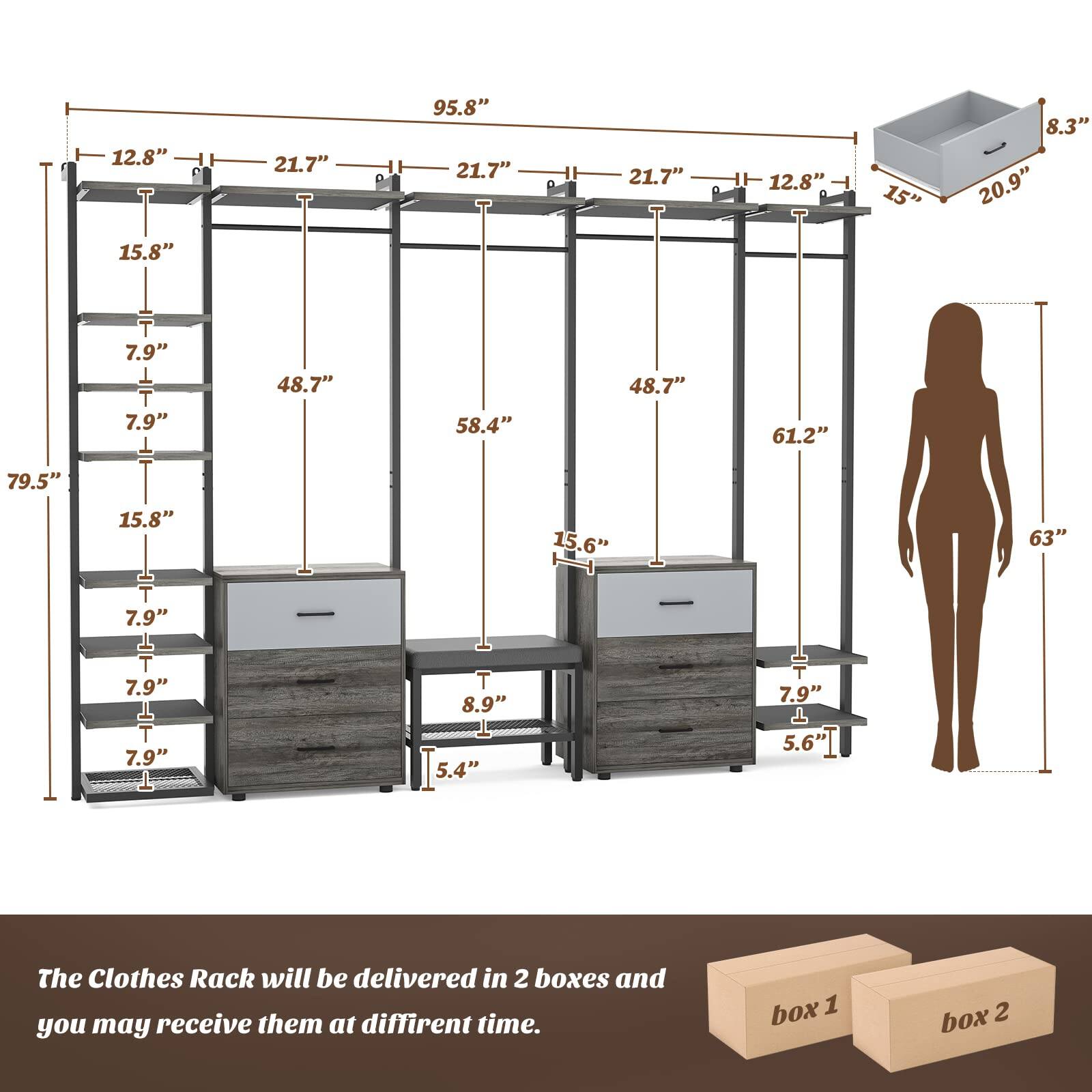 12.8" 21.7" 95.8" 21.7" 21.7" 12.8" 15" 8.3" 20.9" 15.8" T 7.9" T 7.9" T 48.7" 58.4" 48.7" 61.2" 79.5" 15.8" 15.6" 63" T 7.9" T 7.9" 7.9" T 8.9" 5.4" 7.9" T 5.6"

The Clothes Rack will be delivered in 2 boxes and you may receive them at different time.

box 1 box 2