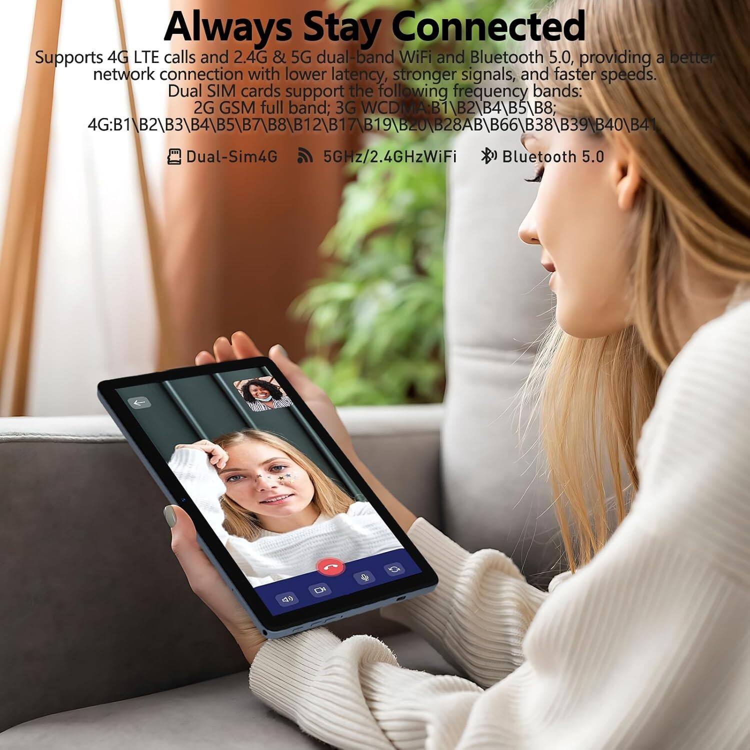 Always Stay Connected

Supports 4G LTE calls and 2.4G & 5G dual-band WiFi and Bluetooth 5.0, providing a better network connection with lower latency, stronger signals, and faster speeds. Dual SIM cards support the following frequency bands:

2G GSM full band; 3G WCDMA B1\B2\B4\B5\B8; 4G: B1\B2\B3\B4\B5\B7\B8\B12\B17\B19\B20\B28AB\B66\B38\B39\B40\B41

Dual-Sim4G 5GHz/2.4GHzWiFi Bluetooth 5.0