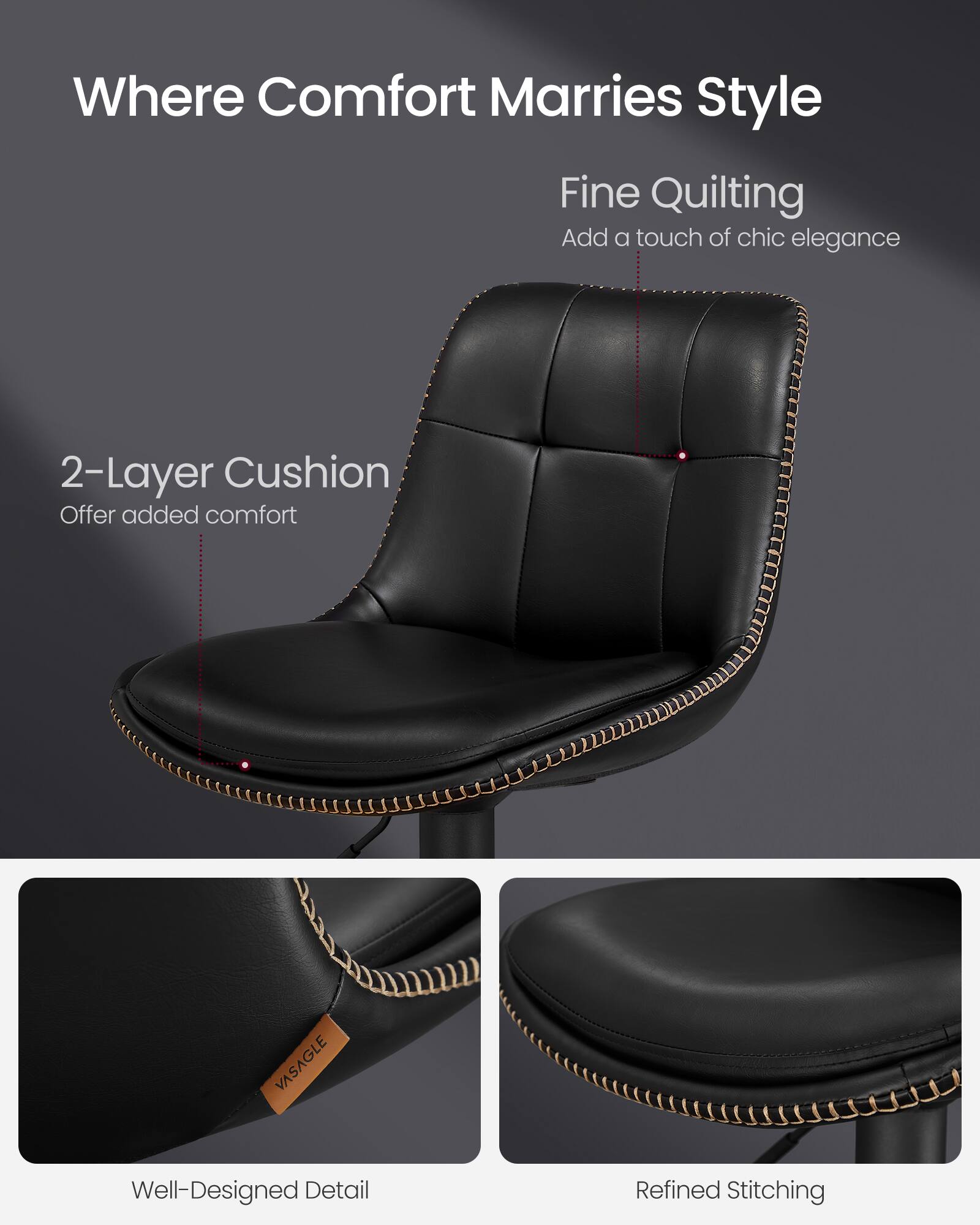 Where Comfort Marries Style

Fine Quilting  
Add a touch of chic elegance

2-Layer Cushion  
Offer added comfort

Well-Designed Detail

Refined Stitching