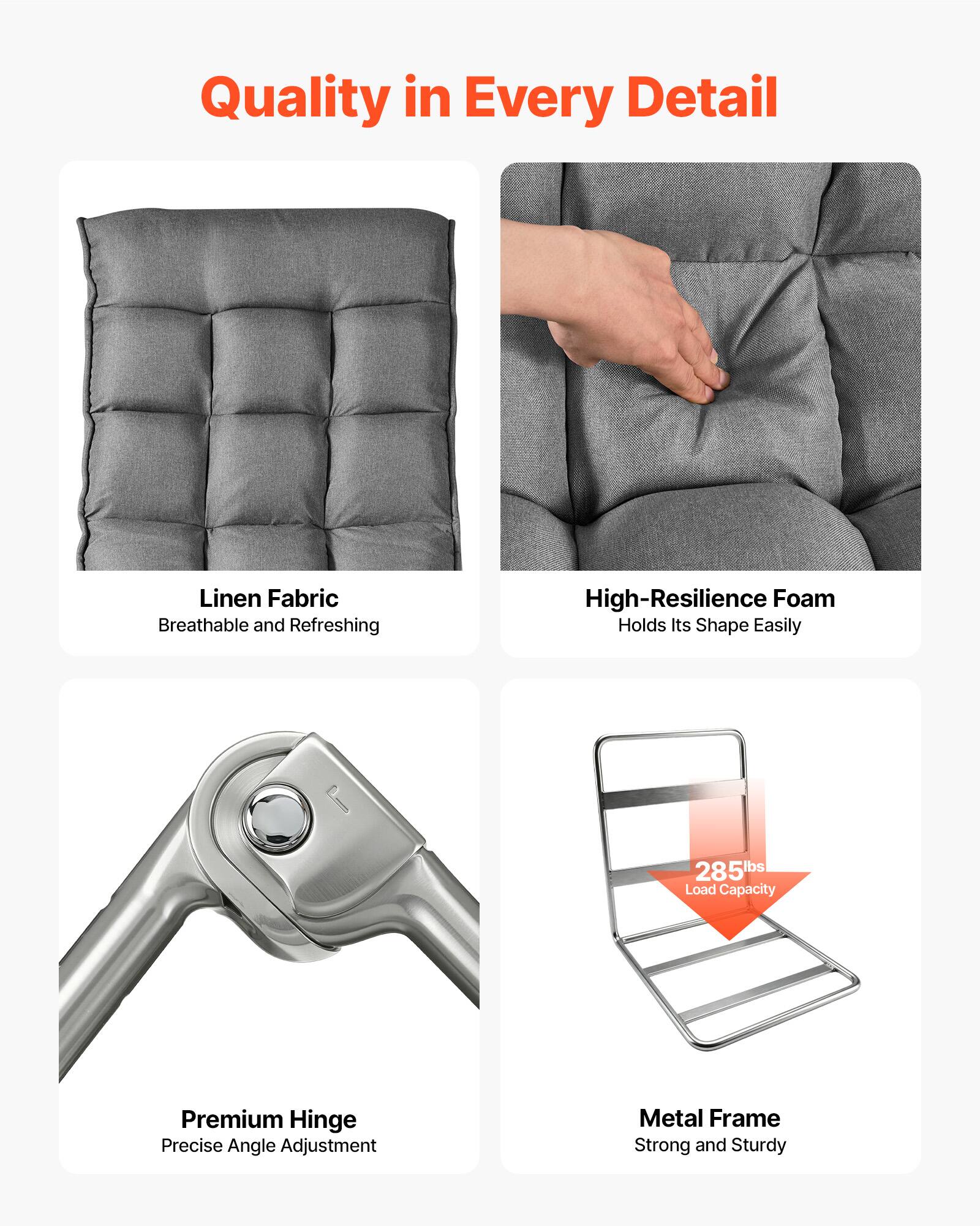 Quality in Every Detail

- Linen Fabric: Breathable and Refreshing
- High-Resilience Foam: Holds Its Shape Easily
- Premium Hinge: Precise Angle Adjustment
- Metal Frame: Strong and Sturdy
- 285lbs Load Capacity