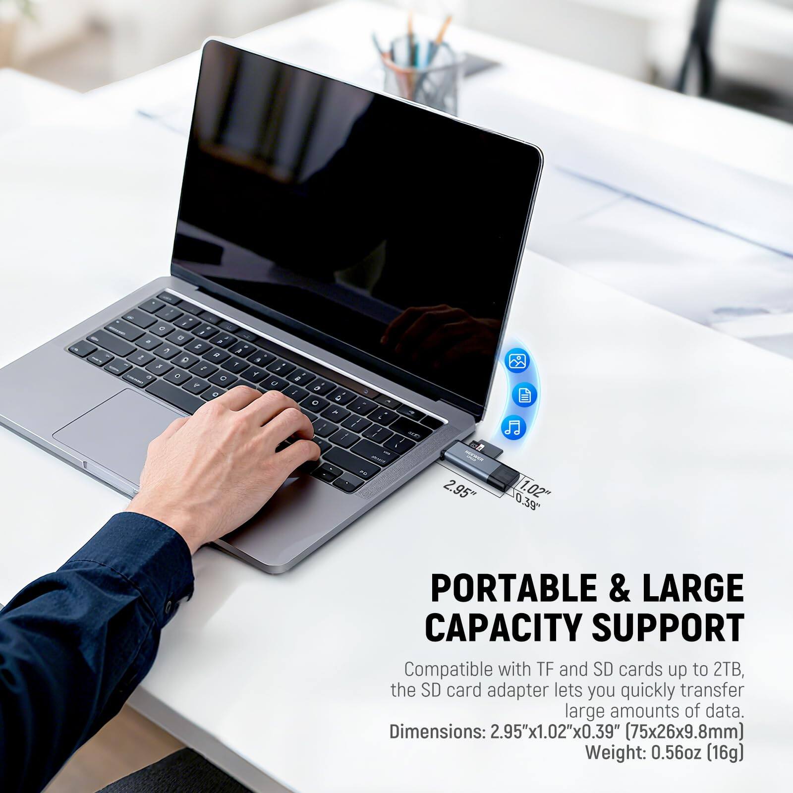 PORTABLE & LARGE CAPACITY SUPPORT

Compatible with TF and SD cards up to 2TB, the SD card adapter lets you quickly transfer large amounts of data.

Dimensions: 2.95"x1.02"x0.39" (75x26x9.8mm)

Weight: 0.56oz (16g)
