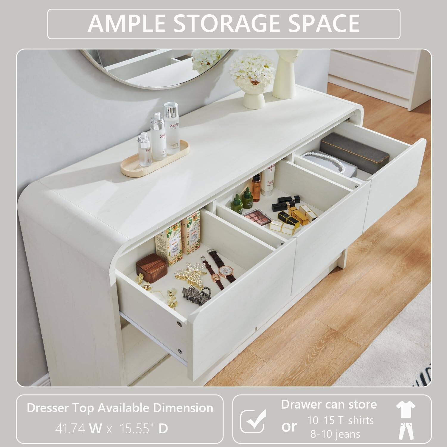 AMPLE STORAGE SPACE

Dresser Top Available Dimension: 41.74 W x 15.55" D

Drawer can store 10-15 T-shirts or 8-10 jeans