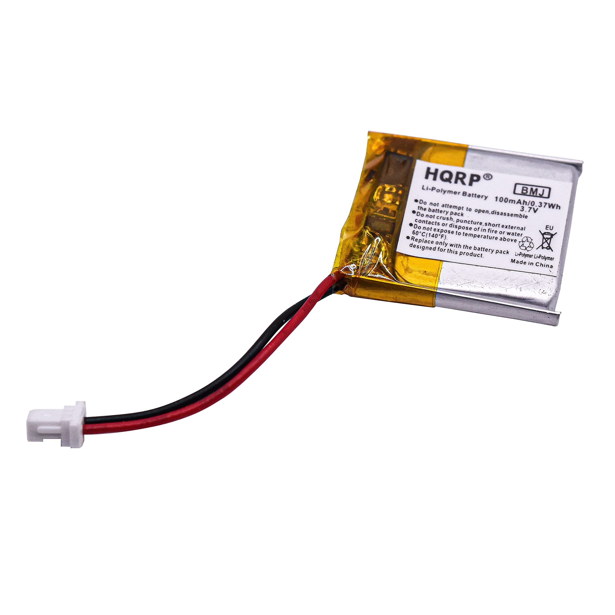 HQRP Li-Polymer Battery BMJ  
100mAh/0.37V 3.7V 37Wh  
Do not attempt to open, disassemble, crush, or dispose of in fire.  
Do not puncture, short, or expose to water.  
Do not dispose of in external temperature above 60°C (140°F).  
Replace only with the battery pack designed for this product.  
Made in China