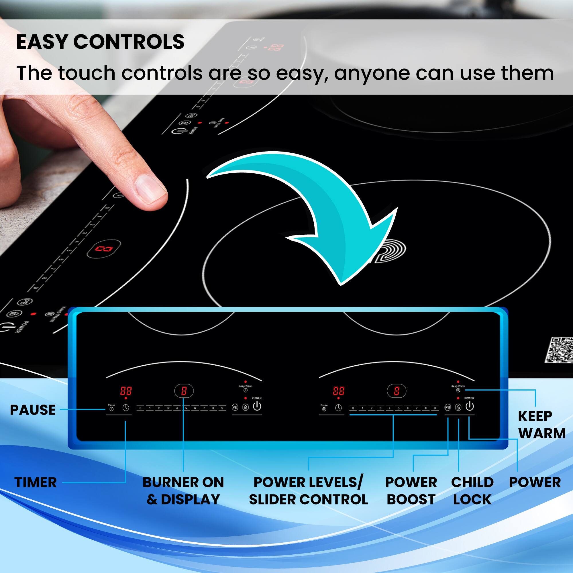 EASY CONTROLS  
The touch controls are so easy, anyone can use them  

- PAUSE  
- TIMER  
- BURNER ON & DISPLAY  
- POWER LEVELS/ SLIDER CONTROL  
- POWER BOOST  
- CHILD LOCK  
- POWER  
- KEEP WARM