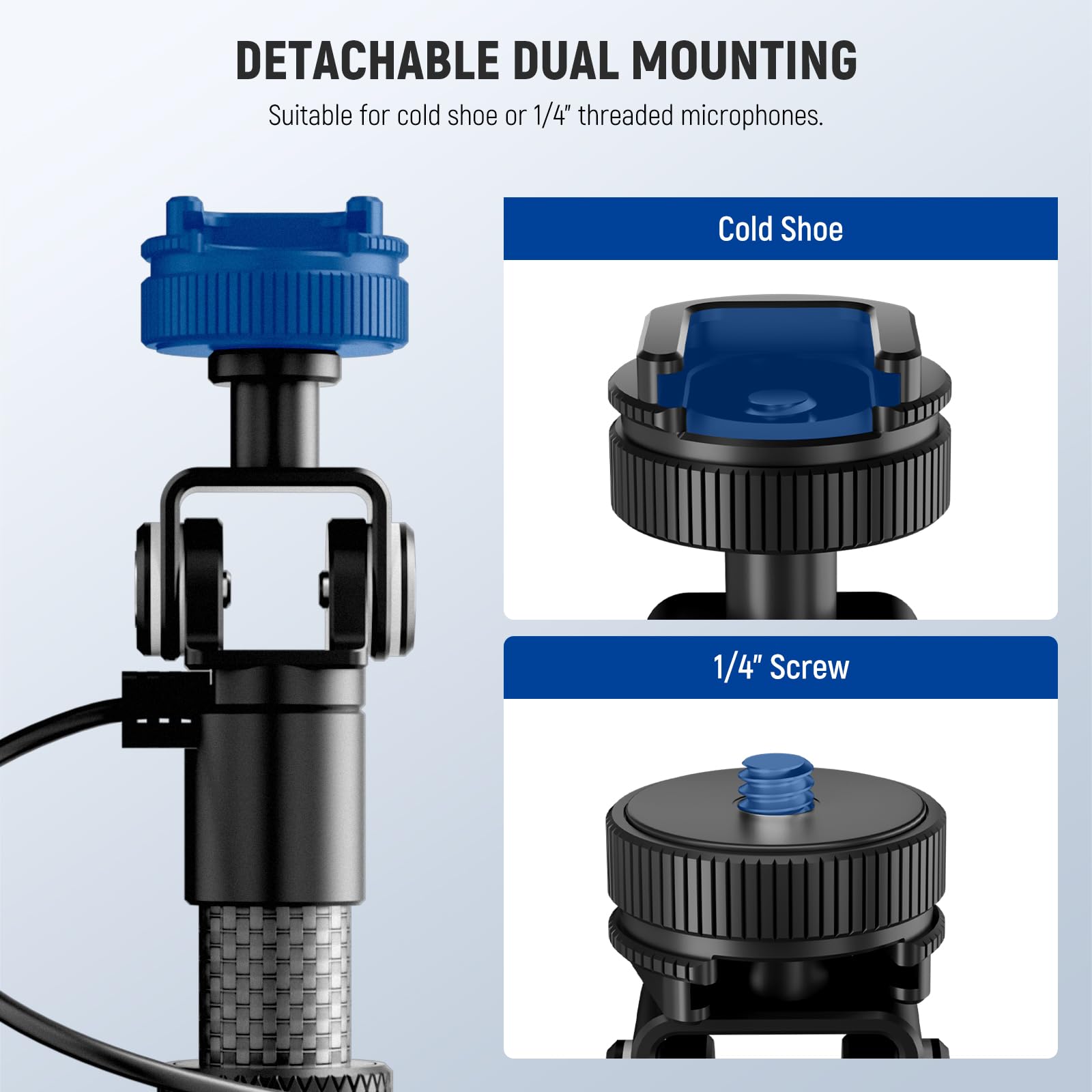 DETACHABLE DUAL MOUNTING  
Suitable for cold shoe or 1/4" threaded microphones.  

Cold Shoe  
1/4" Screw