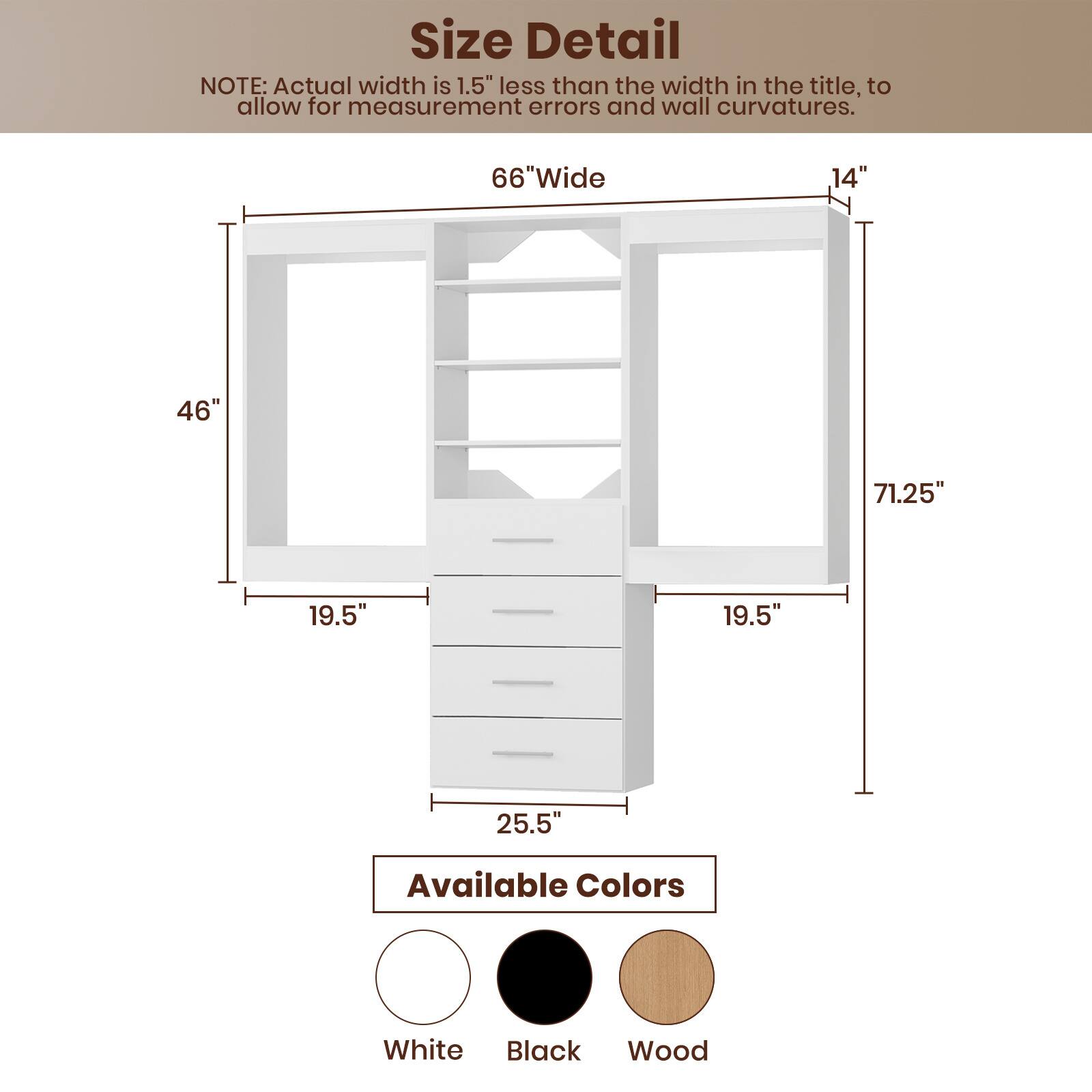 **Size Detail**

NOTE: Actual width is 1.5" less than the width in the title, to allow for measurement errors and wall curvatures.

- 66" Wide
- 46"
- 14"
- 71.25"
- 19.5"
- 19.5"
- 25.5"

**Available Colors**

- White
- Black
- Wood