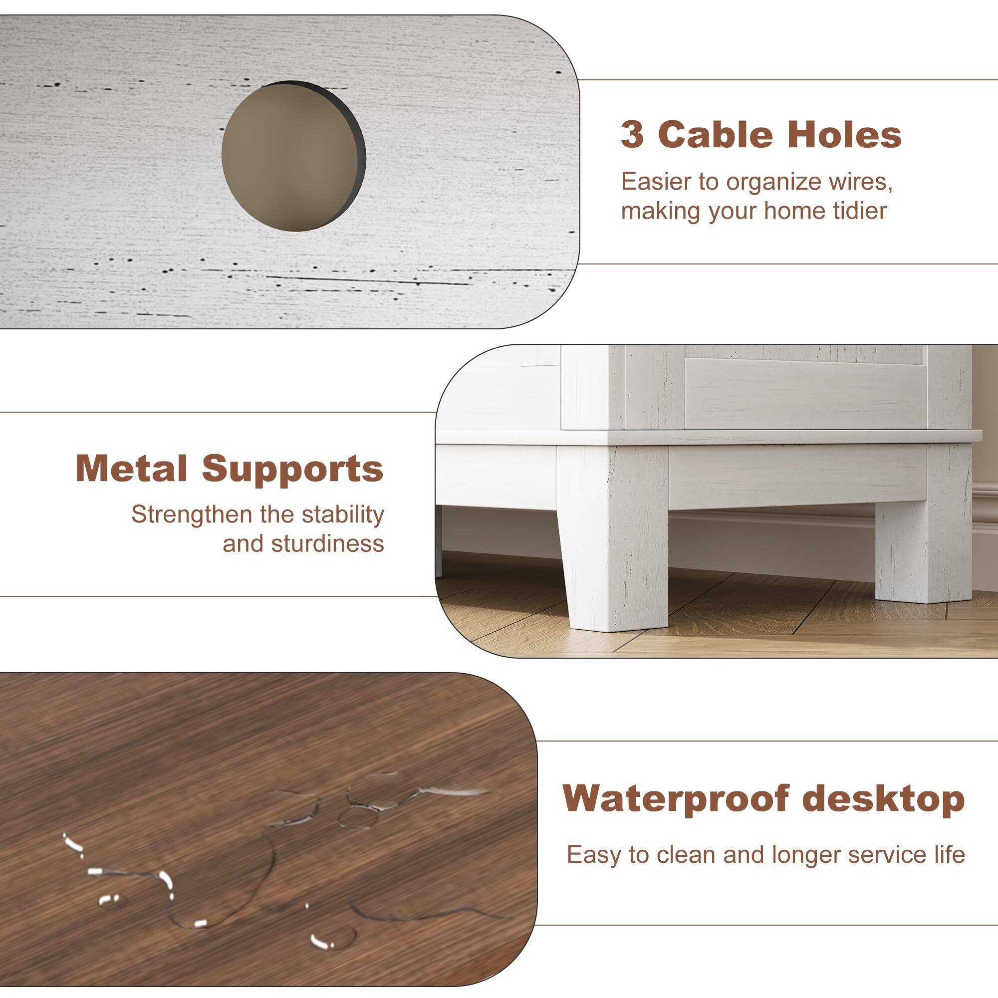 3 Cable Holes  
Easier to organize wires, making your home tidier  

Metal Supports  
Strengthen the stability and sturdiness  

Waterproof desktop  
Easy to clean and longer service life