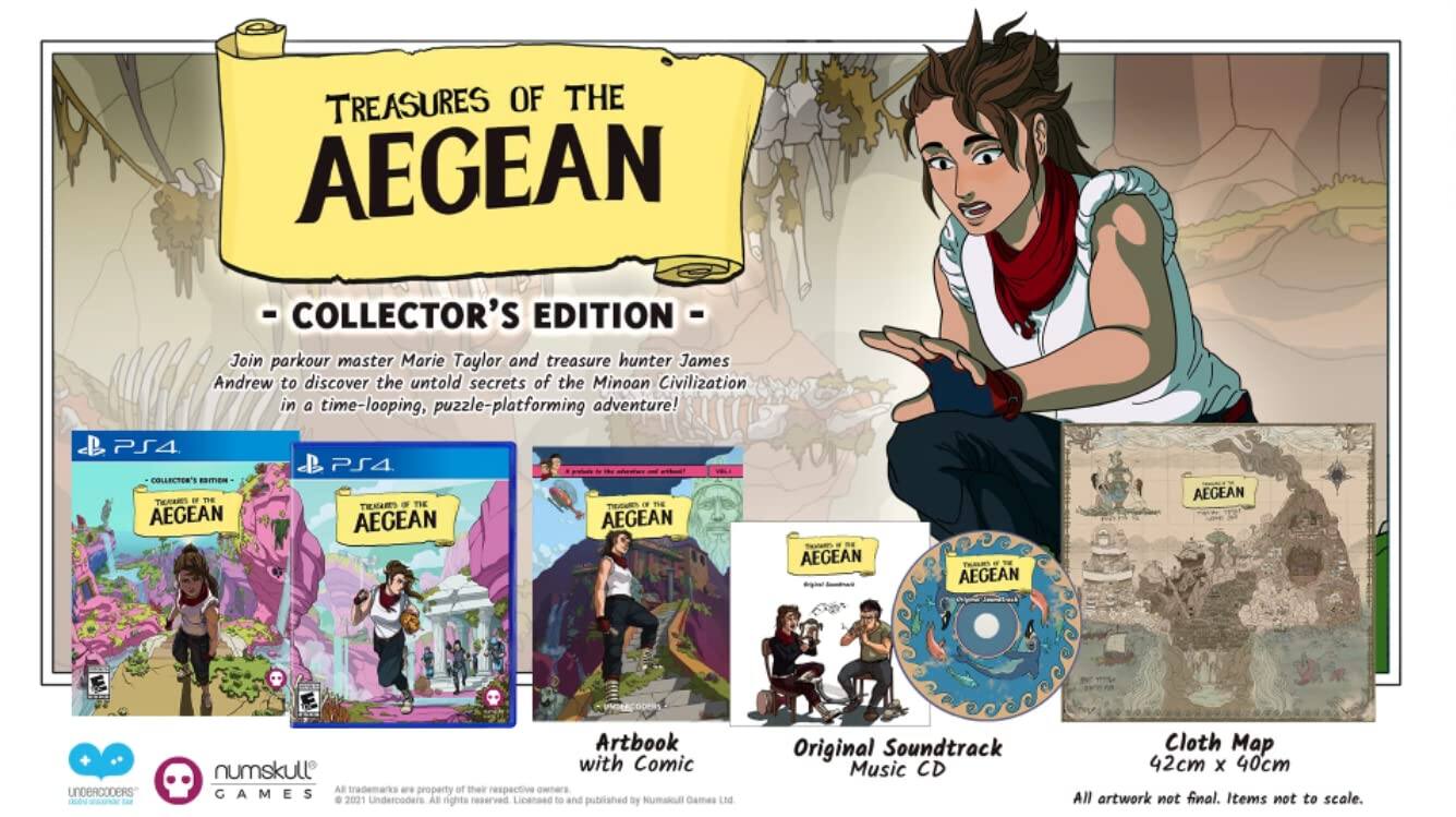 **TREASURES OF THE AEGEAN - COLLECTOR'S EDITION**

Join parkour master Marie Taylor and treasure hunter James Andrew to discover the untold secrets of the Minoan Civilization in a time-looping, puzzle-platforming adventure!

**PS4**

- **TREASURES OF THE AEGEAN**
- **TREASURES OF THE AEGEAN**
- **TREASURES OF THE AEGEAN**
- **TREASURES OF THE AEGEAN**

**Artbook with Comic**

**Original Soundtrack Music CD**

**Cloth Map 42cm x 40cm**

All artwork not final. Items not to scale.

All property of their respective GAMES Undercoders AF reserved Licanaed to and Numskull Games Ltd 2021 rights published by Original Soundtrack Music CD Cloth Map 42cm x 40cm

**numskull GAMES**