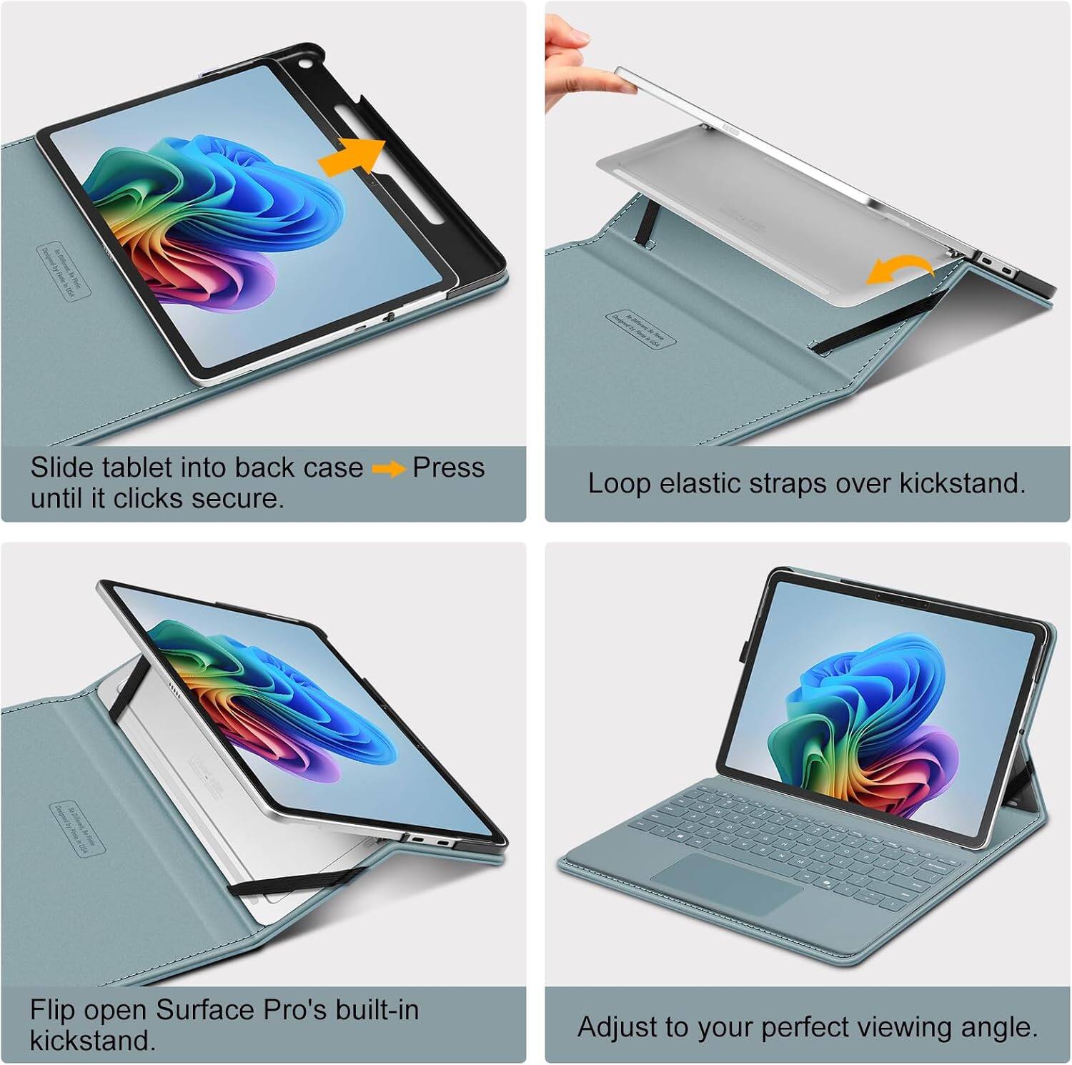 Slide tablet into back case until it clicks secure.

Press

Loop elastic straps over kickstand.

Flip open Surface Pro's built-in kickstand.

Adjust to your perfect viewing angle.