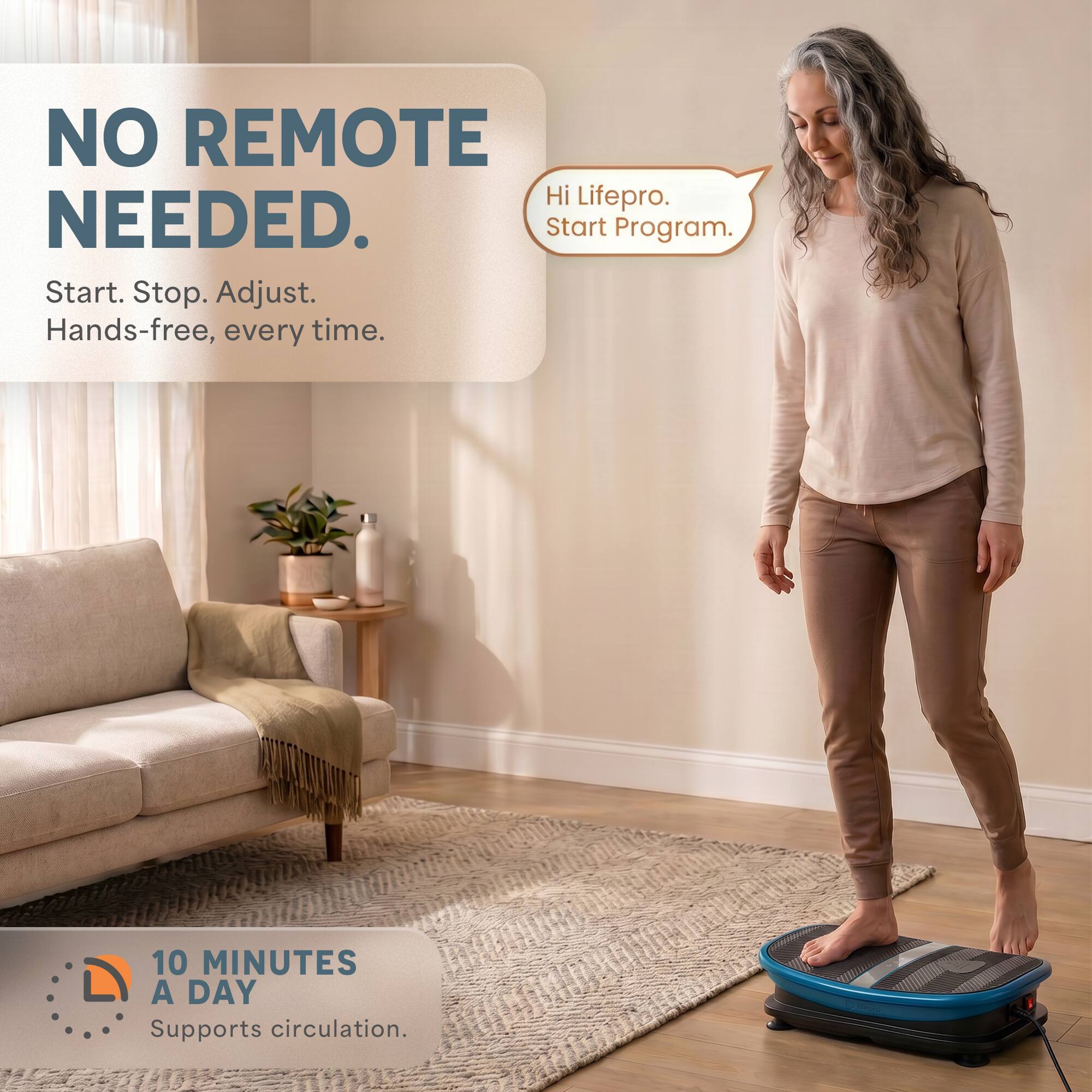 NO REMOTE NEEDED.  
Hi Lifepro.  
Start Program.  
Start. Stop. Adjust.  
Hands-free, every time.  

10 MINUTES A DAY  
Supports circulation.