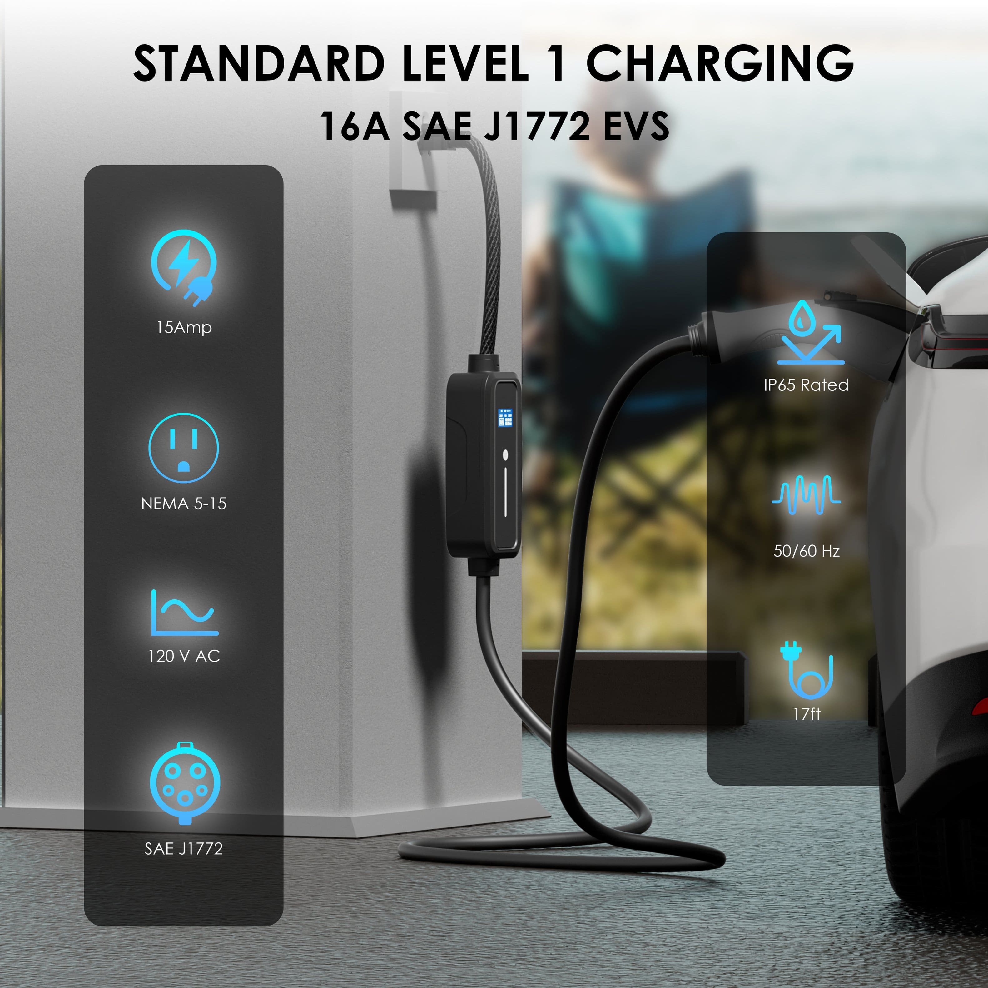 STANDARD LEVEL 1 CHARGING
16A SAE J1772 EVS
15Amp
NEMA 5-15
120 V AC
SAE J1772
IP65 Rated
50/60 Hz
17ft