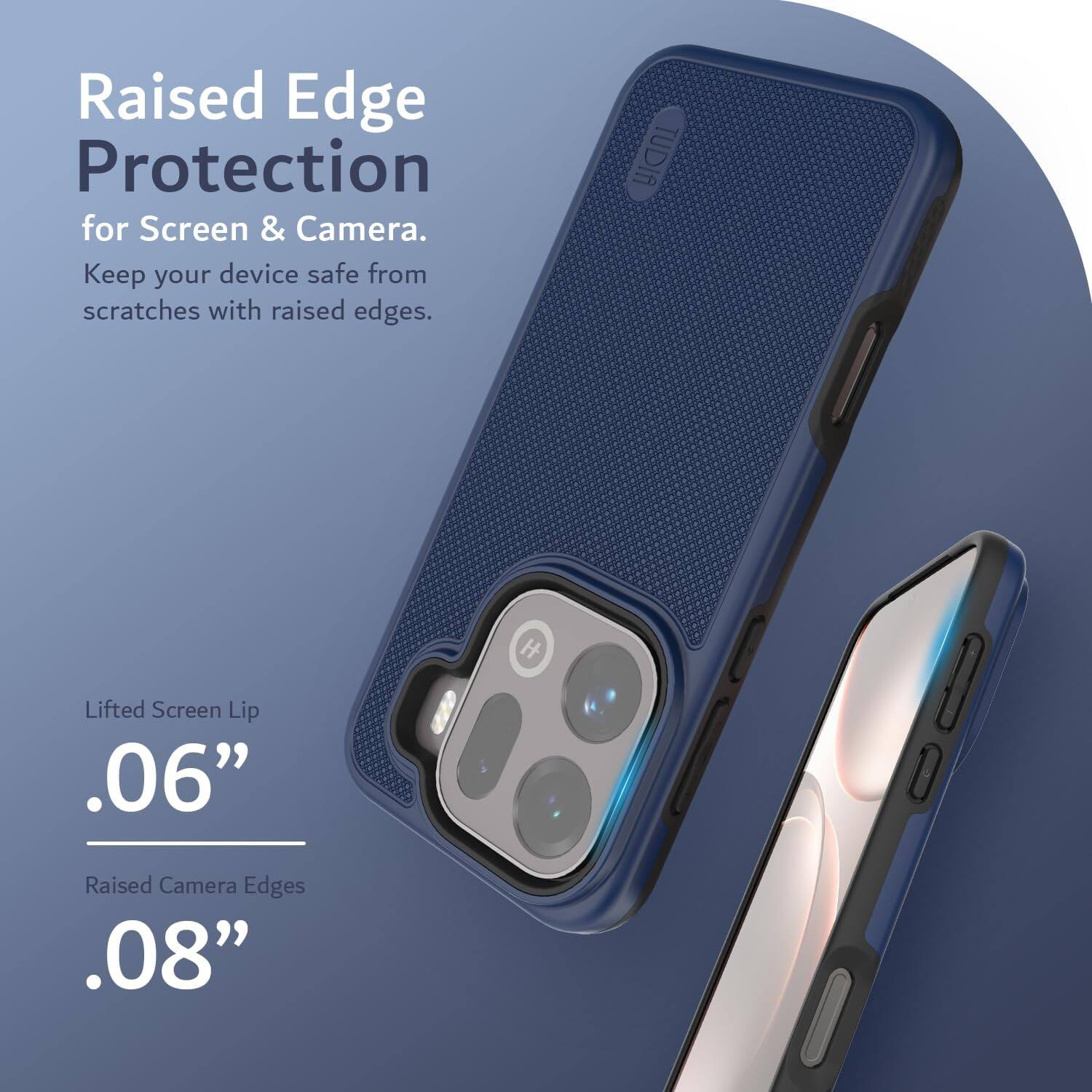 Raised Edge Protection for Screen & Camera. Keep your device safe from scratches with raised edges. TUDIA H Lifted Screen Lip .06" Raised Camera Edges .08"