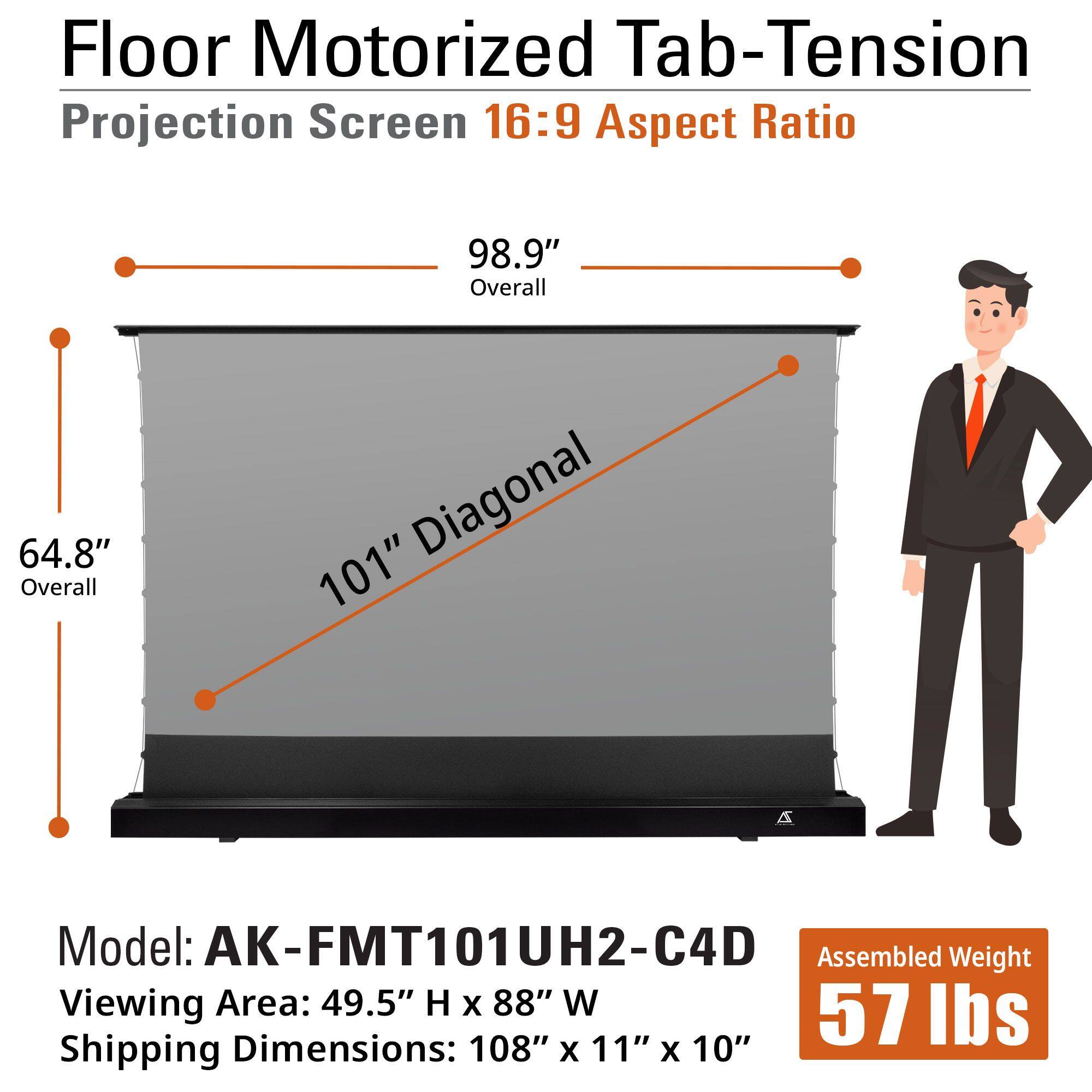Floor Motorized Tab-Tension Projection Screen  
16:9 Aspect Ratio  

98.9" Overall  
64.8" Overall  
101" Diagonal  

Model: AK-FMT101UH2-C4D  
Viewing Area: 49.5" H x 88" W  
Shipping Dimensions: 108" x 11" x 10"  

Assembled Weight: 57 lbs