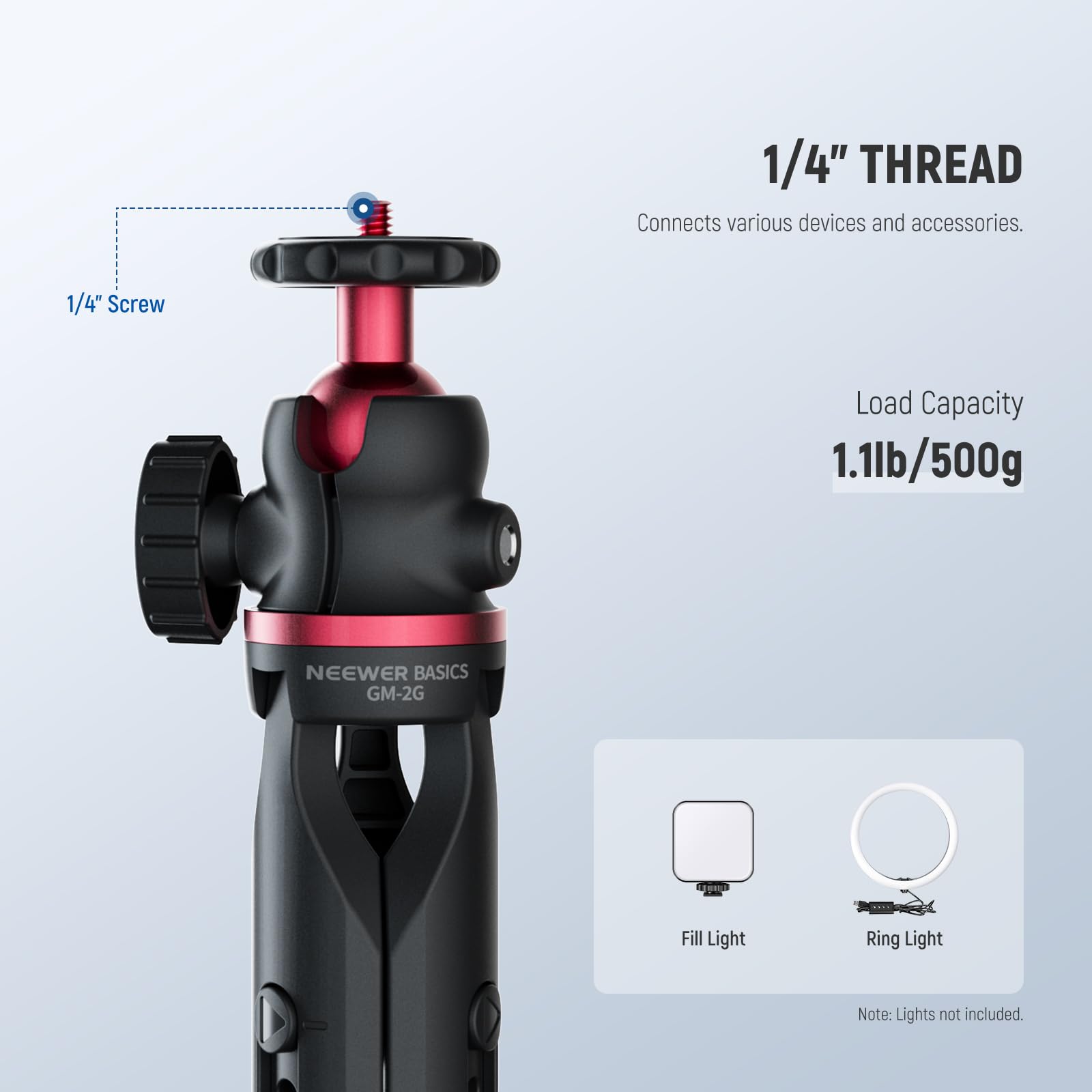 1/4" THREAD  
Connects various devices and accessories.  

1/4" Screw Load Capacity 1.1lb/500g  

NEEWER BASICS GM-2G  

Fill Light Ring Light  

Note: Lights not included.