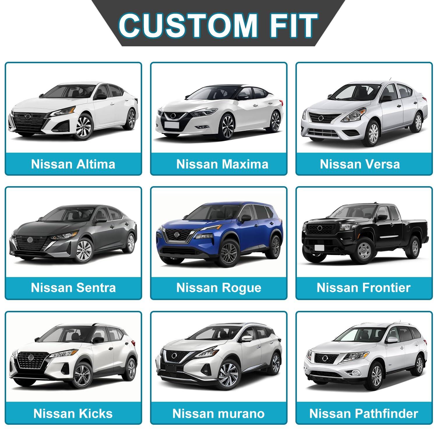 CUSTOM FIT

- Nissan Altima
- Nissan Maxima
- Nissan Versa
- Nissan Sentra
- Nissan Rogue
- Nissan Frontier
- Nissan Kicks
- Nissan Murano
- Nissan Pathfinder