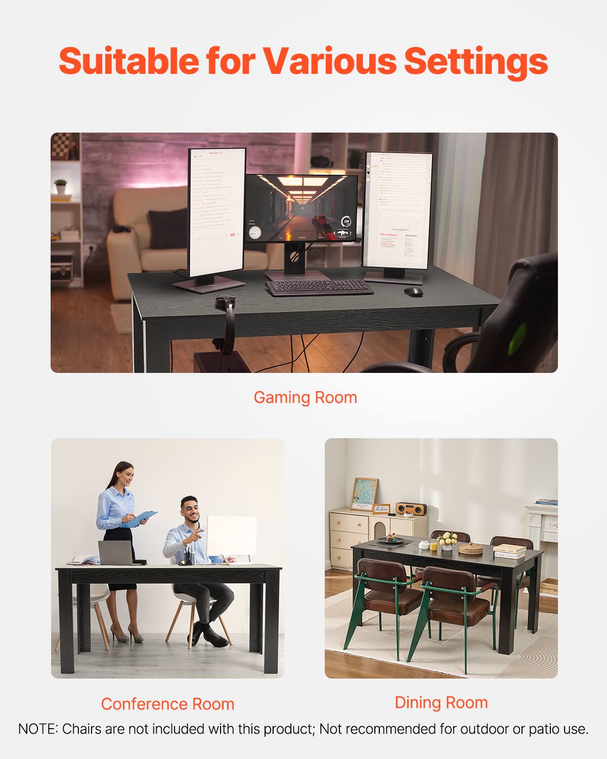 Suitable for Various Settings

- Gaming Room
- Conference Room
- Dining Room

NOTE: Chairs are not included with this product; Not recommended for outdoor or patio use.